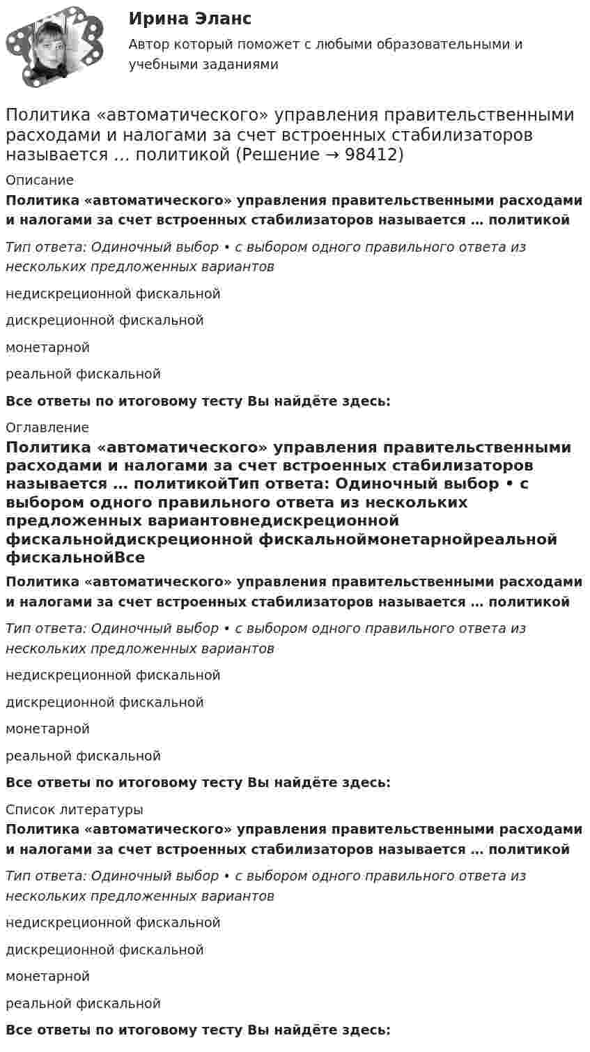      
            Описание
            Политика «автоматического» управления правительственными расходами и налогами за счет встроенных стабилизаторов называется … политикойТип ответа: Одиночный выбор • с выбором одного правильного ответа из нескольких предложенных вариантовнедискреционной фискальнойдискреционной фискальноймонетарнойреальной фискальнойВсе ответы по итоговому тесту Вы найдёте здесь:  
            Оглавление
            Политика «автоматического» управления правительственными расходами и налогами за счет встроенных стабилизаторов называется … политикойТип ответа: Одиночный выбор • с выбором одного правильного ответа из нескольких предложенных вариантовнедискреционной фискальнойдискреционной фискальноймонетарнойреальной фискальнойВсе ответы по итоговому тесту Вы найдёте здесь:  
            Список литературы
            Политика «автоматического» управления правительственными расходами и налогами за счет встроенных стабилизаторов называется … политикойТип ответа: Одиночный выбор • с выбором одного правильного ответа из нескольких предложенных вариантовнедискреционной фискальнойдискреционной фискальноймонетарнойреальной фискальнойВсе ответы по итоговому тесту Вы найдёте здесь:  
            
            
            Политех_теория вероятностей- ИТОГОВЫЙ ТЕСТ- только ответы!Политика «автоматического» управления правительственными расходами и налогами за счет встроенных стабилизаторов называется … политикойПолитика государственных инвестиций в инновации направлена на …Политика дорогих денег заключается в применении таких мер, как … (укажите 3 варианта ответа)Политика премьер-министра Великобритании М. Тэтчер в 1979-1989 гг. в части реформирования государственной службы была направлена на активное заимствование из корпоративного сектора методов и технологий работы с кадрами. Политическая география💯 Политическая география (правильные ответы на тест Синергия / МОИ / МТИ / МосАП, август 2023)Поликультурное образование✅ Поликультурное образование 42 вопроса СИНЕРГИЯ МТИ 2022Поликультурное образование 42 вопроса СИНЕРГИЯ ОТВЕТЫ 2022Поликультурное образование-ВКСПоликультурное образование тест Синергия 2023 (все ответы✅80/100 баллов)Полимером глюкозы является ...Полимером глюкозы является …