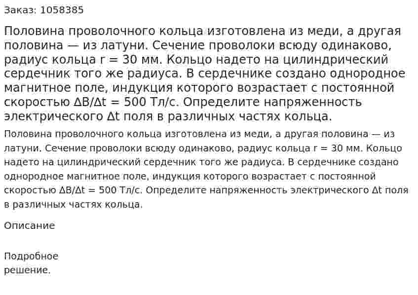 Половина проволочного кольца изготовлена из меди, а другая половина — из латуни. Сечение проволоки всюду одинаково, радиус кольца r = 30 мм. Кольцо надето на цилиндрический сердечник того же радиуса. В сердечнике создано однородное магнитное поле, индукция которого возрастает с постоянной скоростью ∆B/∆t = 500 Тл/с. Определите напряженность электрического ∆t поля в различных частях кольца.  