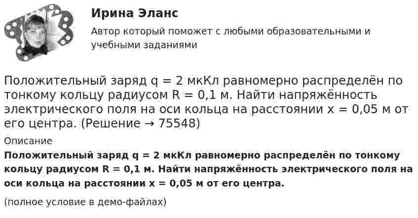    
            Описание
            Положительный заряд q = 2 мкКл равномерно распределён по тонкому кольцу радиусом R = 0,1 м. Найти напряжённость электрического поля на оси кольца на расстоянии x = 0,05 м от его центра.(полное условие в демо-файлах)   
            
            
            Положительно заряженная частица, заряд которой равен элементарному заряду е, прошла ускоряющую разность потенциалов U= 60 кВ и летит на ядро атома лития, заряд которого равен трём элементарным зарядам. На какое Положительный заряд q = 2 мкКл равномерно распределён по тонкому кольцу радиусом R = 0,1 м. Найти напряжённость электрического поля на оси кольца на расстоянии x = 0,05 м от его центра.Положительный эффект масштаба связан … (укажите 3 варианта ответа)Положительный эффект от оптимизации организационной структуры может проявляться в ...Положительными результатами приватизации в России считаются:Полоса морского пространства, именуемого территориальным морем государства, составляет…Полоц - рассказПоложение О коррекционном классеПоложение центра шарика массой m=1 г и положение электрона известно с точностью до х =1 мкм. Найти наименьшую ошибку v , с которой при этом можно определить скорость шарика и скорость электрона.Положение экономической теории неоконсерватизма:Положения нормативных правовых актов, устанавливающие для правоприменителя необоснованно широкие пределы усмотрения или возможность необоснованного применения исключений из общих правил, а также положения, содержащие неопределенные и трудновыполнимыеПоложения Федерального закона № 79-ФЗ «О государственной гражданской службе Российской Федерации»:... (укажите 2 варианта ответа)Положительная обратная связь используется в: Выберите один ответ: a.источниках питания b.выпрямителях c.генераторах d.стабилизаторах e.усилителях Положительная разница между полученной полезностью и расходами потребителя называется …