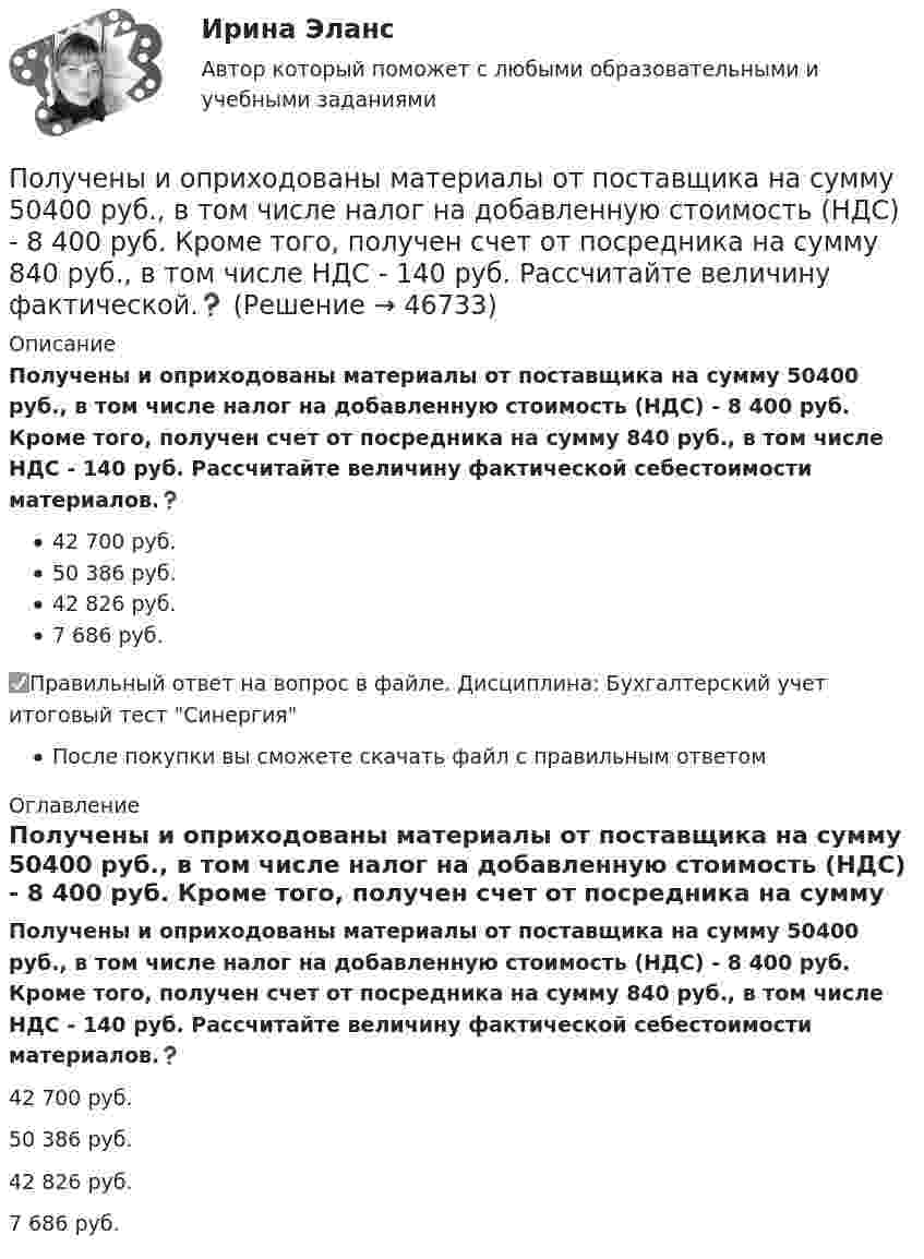      
            Описание
            Получены и оприходованы материалы от поставщика на сумму 50400 руб., в том числе налог на добавленную стоимость (НДС) - 8 400 руб. Кроме того, получен счет от посредника на сумму 840 руб., в том числе НДС - 140 руб. Рассчитайте величину фактической себестоимости материалов.❓42 700 руб.50 386 руб.42 826 руб.7 686 руб.✅Правильный ответ на вопрос в файле. Дисциплина: Бухгалтерский учет итоговый тест СинергияПосле покупки вы сможете скачать файл с правильным ответом 
            Оглавление
            Получены и оприходованы материалы от поставщика на сумму 50400 руб., в том числе налог на добавленную стоимость (НДС) - 8 400 руб. Кроме того, получен счет от посредника на сумму 840 руб., в том числе НДС - 140 руб. Рассчитайте величину фактической себестоимости материалов.❓42 700 руб.50 386 руб.42 826 руб.7 686 руб. 
            
            
            Получен кредит в размере 200 тыс. руб. сроком на 4 года под 25% годовых. Определить сумму, подлежащую возврату в конце срока кредита, если проценты будут начисляться непрерывно.Получены и оприходованы материалы от поставщика на сумму 50400 руб., в том числе налог на добавленную стоимость (НДС) - 8 400 руб. Кроме того, получен счет от посредника на сумму 840 руб., в том числе НДС - 140 руб. Рассчитайте величину фактической.❓Получите двоичное представление шестнадцатеричного числа 9F7 Получите двоичное представление шестнадцатеричного числа F56AПолучите двоичное представление шестнадцатеричного числа F56AПолучить равномерную раздачу и всасывание воздуха можно при условии:Получить формулу для расчета коэффициента диффузии, если известны температура газа Т, давление Р, молярная масса μ, эффективный диаметр молекул d.Получение жирных синтетических кислот окислением парафинаПолучение инженером по знаниям наиболее полного из возможных представлений о предметной области и способах принятия решения в ней – это …Получение кремния методом ЧохральскогоПолучение максимально возможных благ от имеющихся в распоряжении предприятия ресурсов называется_____Получение необходимого напряжения в случае постоянного токаПолучение полиуретанов и отверждение эпоксидных смол происходит с помощью реакции ...Получение устной словесной информации, которое в отличие от беседы носит более официальный и систематический характер, - это ... 