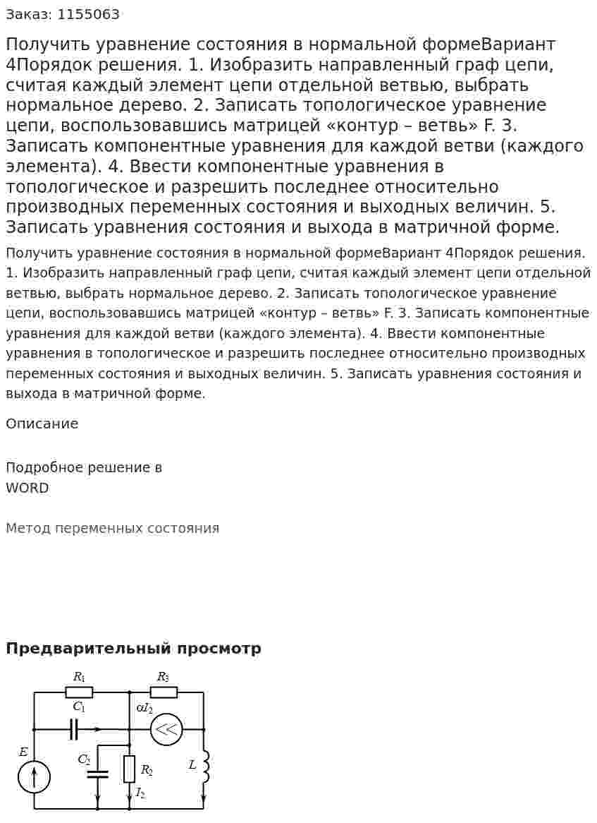 Получить уравнение состояния в нормальной формеВариант 4Порядок решения. 1.	Изобразить направленный граф цепи, считая каждый элемент цепи отдельной ветвью, выбрать нормальное дерево. 2.	Записать топологическое уравнение цепи, воспользовавшись матрицей «контур – ветвь» F. 3.	Записать компонентные уравнения для каждой ветви (каждого элемента). 4.	Ввести компонентные уравнения в топологическое и разрешить последнее относительно производных переменных состояния и выходных величин. 5.	Записать уравнения состояния и выхода в матричной форме. 