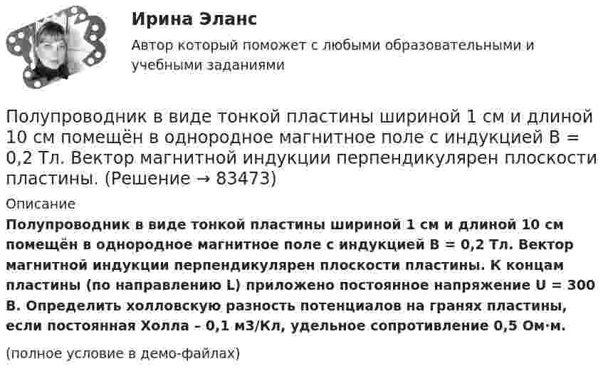     
            Описание
            Полупроводник в виде тонкой пластины шириной 1 см и длиной 10 см помещён в однородное магнитное поле с индукцией В = 0,2 Тл. Вектор магнитной индукции перпендикулярен плоскости пластины. К концам пластины (по направлению L) приложено постоянное напряжение U = 300 В. Определить холловскую разность потенциалов на гранях пластины, если постоянная Холла – 0,1 м3/Кл, удельное сопротивление 0,5 Ом∙м.(полное условие в демо-файлах)   
            
            
            Полунин сбежал из исправительной колонии общего режима, где отбывал наказание за кражу. Проходя вечером по окраине деревни Овраги, он увидел Полупроводник в виде тонкой пластины шириной 1 см и длиной 10 см помещён в однородное магнитное поле с индукцией В = 0,2 Тл. Вектор магнитной индукции перпендикулярен плоскости пластины.Полупроводниковые приборыПолупроводниковые приборы(РОСДИСТАНТ) Промежуточные тесты 1-5Полупродниковые приборы Задание 1Получение взятки: объективные и субъективные признаки состава преступленияПолучение денежных средств кредитными учреждениями от центрального банка, который выдает кредиты коммерческим банкам и переучитывает ценные бумаги, находящиеся в их портфелях, называется …Положительное число, служащее оценкой доверия к результату измерения, входящему в ряд неравноточных измерений..Положительно заряженная частица, заряд которой равен элементарному заряду е, прошла ускоряющую разность потенциалов U= 60 кВ и летит на ядро атома лития, заряд которого равен трём элементарным зарядам. На какое Положительный заряд q = 2 мкКл равномерно распределён по тонкому кольцу радиусом R = 0,1 м. Найти напряжённость электрического поля на оси кольца на расстоянии x = 0,05 м от его центра.Положительный эффект масштаба связан … (укажите 3 варианта ответа)Положительный эффект от оптимизации организационной структуры может проявляться в ...Положительными результатами приватизации в России считаются:Полоса морского пространства, именуемого территориальным морем государства, составляет…