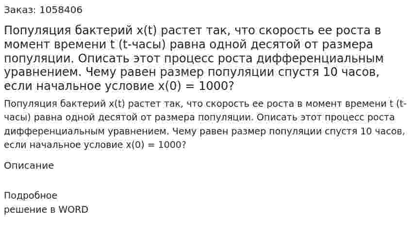 Популяция бактерий x(t)  растет так, что скорость ее роста в момент времени t (t-часы) равна одной десятой от размера популяции. Описать этот процесс роста дифференциальным уравнением. Чему равен размер популяции спустя 10 часов, если начальное условие x(0) = 1000? 