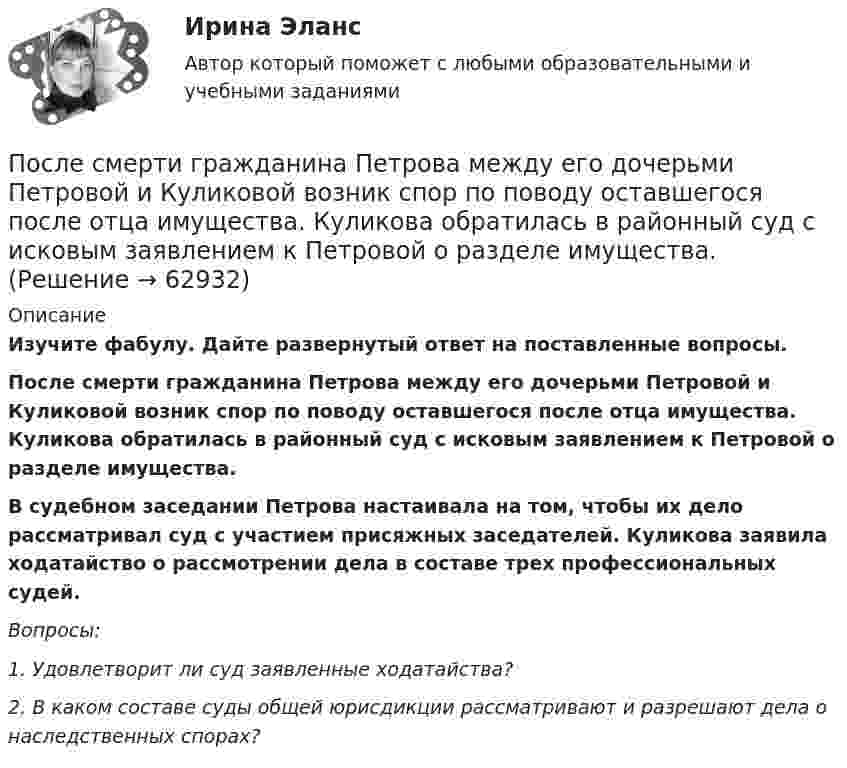      
            Описание
             Изучите фабулу. Дайте развернутый ответ на поставленные вопросы.  После смерти гражданина Петрова между его дочерьми Петровой и Куликовой возник спор по поводу оставшегося после отца имущества. Куликова обратилась в районный суд с исковым заявлением к Петровой о разделе имущества. В судебном заседании Петрова настаивала на том, чтобы их дело рассматривал суд с участием присяжных заседателей. Куликова заявила ходатайство о рассмотрении дела в составе трех профессиональных судей.  Вопросы: 1.  Удовлетворит ли суд заявленные ходатайства?  2. В каком составе суды общей юрисдикции рассматривают и разрешают дела о наследственных спорах?   
            
            
            После слова Begin в Delphi …После смерти гражданина Петрова между его дочерьми Петровой и Куликовой возник спор по поводу оставшегося после отца имущества. Куликова обратилась в районный суд с исковым заявлением к Петровой о разделе имущества.После совершения преступления гр. Алексеев И. В. скрылся от правоохранительных органов РФ на территории Республики Таджикистан. Постановлением следователя гр. Алексеев И. В. был объявлен в розыск. В отношении него была избрана мера пресечения в видеПосле старта гоночный автомобиль достиг скорости 360 км/ч за 25 с. Какое расстояние он прошёл за это время?После того как конденсатору колебательного контура был сообщён заряд q = 10-5 Кл, в контуре возникли затухающие колебания. Какое количество теплоты выделится в контуре к тому моменту, когда колебания в нём полностью затухнутПосле того, как между внутренним и внешним проводниками кабеля поместили диэлектрик, скорость распространения электромагнитных волн в кабеле уменьшилась на 63 %. Определить диэлектрическую проницаемость e вещества прослойки.Послойный пирог с крекером и рыбойПосле очередной семейной ссоры Ротов, будучи в нетрезвом состоянии, поджег свой дом и надворные постройки. Как оказалось, в одном из сараев спал Марков, который длительное время нигде не работал и не имел определенного места жительства (бездомный). После покрытия слоем парафина радиус отверстий решета стал равен r = 1,50 мм. Приняв во внимание, что вода не смачивает парафин, определить высоту h слоя воды, который можно носить в решете так, чтобы вода не пролилась через отверстияПосле принятия Советом адвокатской палаты решения о приостановлении статуса адвоката Березкиной О.Л., она удостоверение адвоката не сдала. После провозглашения приговора суд обязан в течение … обеспечить вручение его копии осужденному (оправданному), его защитнику и обвинителю, а также потерпевшему, гражданскому истцу и ответчику, их представителям при наличии их о том ходатайства После пропускания потока в транспортной сети (см. рисунок) насыщенными оказались дуги: U = (1, 3), (5, 3), (5, 6), (2, 6), (2, 4), (4, t), (3, t), (6, t).После пропускания потока в транспортной сети (см. рисунок) насыщенными оказались дуги: U = (s, 1), (s, 5), (5, 6), (3, t), (6, 3).После расторжения брака супругов Аверьяновых их 8-летний сын остался с матерью. Отец мальчика был настроен принимать участие в его воспитании, по мере возможности (он моряк) встречаться с сыном, вместе отдыхать и т.п. 