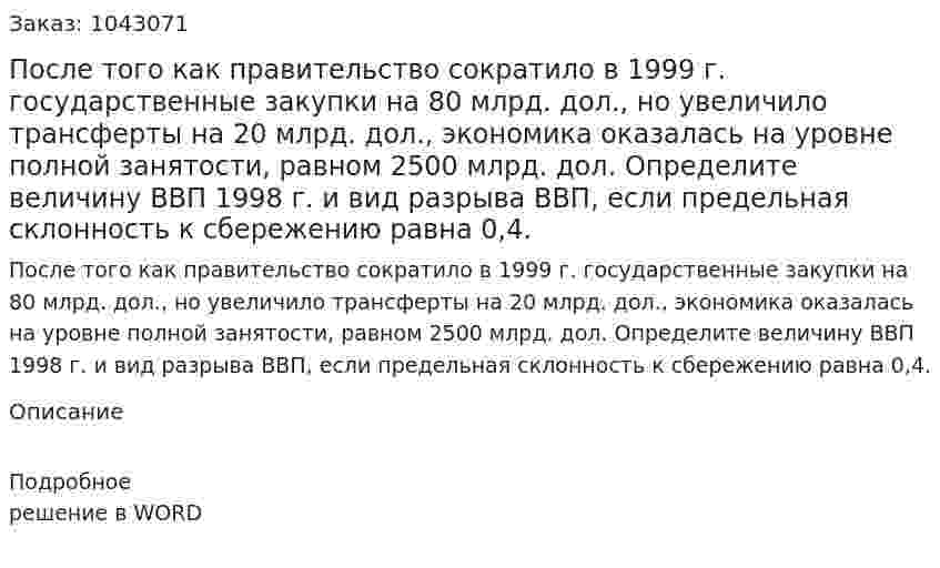 После того как правительство сократило в 1999 г. государственные закупки на 80 млрд. дол., но увеличило трансферты на 20 млрд. дол., экономика оказалась на уровне полной занятости, равном 2500 млрд. дол. Определите величину ВВП 1998 г. и вид разрыва ВВП, если предельная склонность к сбережению равна 0,4. 
