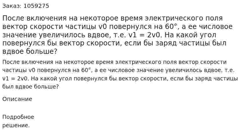 После включения на некоторое время электрического поля вектор скорости частицы v0 повернулся на 60°, а ее числовое значение увеличилось вдвое, т.е. v1 = 2v0. На какой угол повернулся бы вектор скорости, если бы заряд частицы был вдвое больше? 