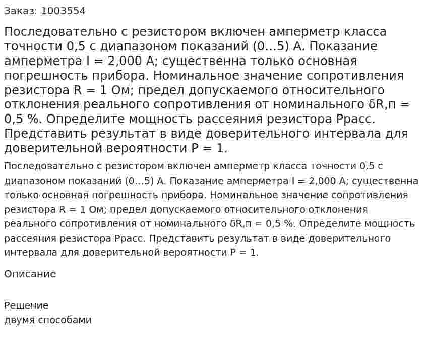 Последовательно с резистором включен амперметр класса точности 0,5 с диапазоном показаний  (0…5) А. Показание амперметра I = 2,000 А;  существенна только основная погрешность прибора. Номинальное значение сопротивления резистора R = 1 Ом; предел допускаемого относительного отклонения реального сопротивления от номинального δR,п = 0,5 %.  Определите мощность рассеяния резистора Ррасс. Представить результат в виде доверительного интервала для доверительной вероятности P = 1.  