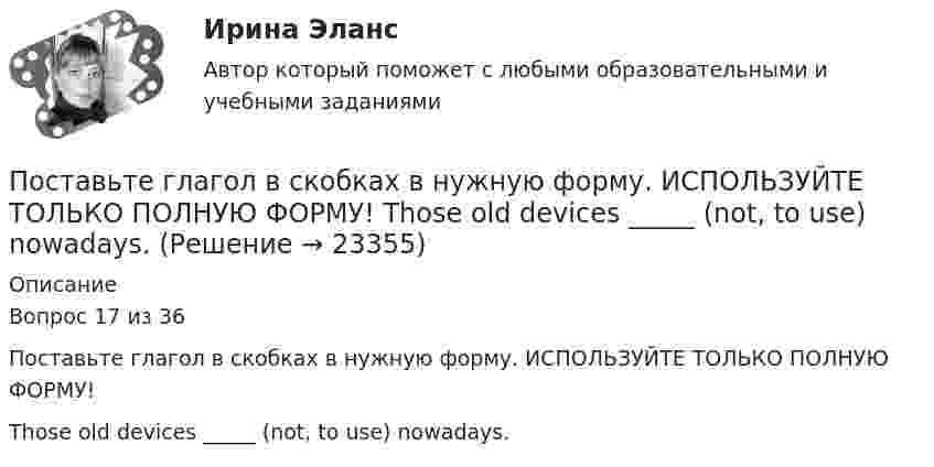     
          Описание
          Вопрос 17 из 36Поставьте глагол в скобках в нужную форму. ИСПОЛЬЗУЙТЕ ТОЛЬКО ПОЛНУЮ ФОРМУ!Those old devices _____ (not, to use) nowadays.  
            
            
            Поставьте глагол в скобках в нужную форму. ИСПОЛЬЗУЙТЕ ТОЛЬКО ПОЛНУЮ ФОРМУ!  This new method ___ (to base) on the achievements of many sciences.Поставьте глагол в скобках в нужную форму. ИСПОЛЬЗУЙТЕ ТОЛЬКО ПОЛНУЮ ФОРМУ!  Those old devices _____ (not, to use) nowadays.Поставьте глагол в скобках в нужную форму. ИСПОЛЬЗУЙТЕ ТОЛЬКО ПОЛНУЮ ФОРМУ!  __ (to be) an atom the basic particle of matter?Поставьте глагол в скобках в нужную форму. ИСПОЛЬЗУЙТЕ ТОЛЬКО ПОЛНУЮ ФОРМУ!  We are sure people __ (to work) in virtual offices in the near future.Поставьте глагол в скобках в нужную форму. ИСПОЛЬЗУЙТЕ ТОЛЬКО ПОЛНУЮ ФОРМУ!  Yesterday the students of our group _ (to see) a new educational film.Постановка задачи: из генеральной совокупности произведена выборка значений для двух случайных переменных. Найти: 1. Результативный (зависимый, Y) и факторный (независимый, Х) признаки. 2. Построить корреляционное поле Х – Y. 3. Определить визуально пригодность линейной функции регрессии.Постановка задачи Исходные данные представлены показателями, характеризующими использование специалистом рабочего времени, в рамках ранее проведенного периода наблюдений.Поставьте глагол в скобках в нужную форму. ИСПОЛЬЗУЙТЕ ТОЛЬКО ПОЛНУЮ ФОРМУ!  Several synthesized elements ___ (to name) after outstanding scientists.Поставьте глагол в скобках в нужную форму. ИСПОЛЬЗУЙТЕ ТОЛЬКО ПОЛНУЮ ФОРМУ!  Some months ago our engineers ___ (to install) video cameras in the office.Поставьте глагол в скобках в нужную форму. ИСПОЛЬЗУЙТЕ ТОЛЬКО ПОЛНУЮ ФОРМУ!  The first Russian satellite communication system __ into practice in 1965.Поставьте глагол в скобках в нужную форму. ИСПОЛЬЗУЙТЕ ТОЛЬКО ПОЛНУЮ ФОРМУ!  The first telephone station ______ (to build) in 1878 in the USA.Поставьте глагол в скобках в нужную форму. ИСПОЛЬЗУЙТЕ ТОЛЬКО ПОЛНУЮ ФОРМУ!  The number of working places at the plant ______ (to reduce) last year.Поставьте глагол в скобках в нужную форму. ИСПОЛЬЗУЙТЕ ТОЛЬКО ПОЛНУЮ ФОРМУ!  The proton and the neutron __ (to have) almost the same weight.Поставьте глагол в скобках в нужную форму. ИСПОЛЬЗУЙТЕ ТОЛЬКО ПОЛНУЮ ФОРМУ!  The purpose of these methods __________ (to describe) later.