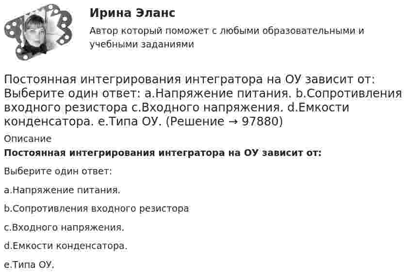      
            Описание
            Постоянная интегрирования интегратора на ОУ зависит от:Выберите один ответ:a.Напряжение питания.b.Сопротивления входного резистораc.Входного напряжения.d.Емкости конденсатора.e.Типа ОУ.   
            
            
            Постоянная дифракционной решетки шириной в 2.5 см равна 2 мкм. Какую разность длин волн может разрешить эта решетка в области желтых лучей (lambda=6*10^(-7) м) в спектре второго порядка?Постоянная интегрирования интегратора на ОУ зависит от: Выберите один ответ: a.Напряжение питания. b.Сопротивления входного резистора c.Входного напряжения. d.Емкости конденсатора. e.Типа ОУ.Постоянное магнитное поле можно обнаружить по действию на… Выберите один ответ: a.движущуюся заряженную частицу b.полупроводник c.заряженный диэлектрик d.неподвижную заряженную частицу e.любое металлическое телоПостоянное хранилище разделяемых ресурсов в иерархических сетях - это ...Постоянные затраты предприятия – 210 ден. ед. Переменные затраты на единицу продукции – 40 ден. ед. Маржинальный доход – 10 ден. ед. Критический объем равен …Постоянный ток 2 вариантПостроение аппаратных компонент криптозащиты данныхПостановлением Правительства субъекта Федерации утверждена Программа подготовки к проведению чемпионата мира по хоккею с приложением, определяющим мероприятия, объемы и источники финансирования Программы. В приложении указано в том числе строительствПостановление о представлении результатов оперативно-розыскной деятельности органу дознания, следователю или в суд, Приложение 2По статистическим данным в городе 14% пенсионеров, среди которых каждый двухсотый верит «некачественной» рекламе. Какова вероятность того, что хотя бы два пенсионера поверят такой рекламе, если в городе население составляет 10000 человек?По степени вовлеченности людей в конфликты выделяют ... конфликты (укажите 3 варианта ответа)По степени охвата единиц совокупности показатель «суммарный размер выручки торговых предприятий области» является …По степени своей эффективности методы коррекции состояния психологического климата в кризисной организации располагаются в следующей последовательности:Постмодерн и концептуализм - искусство нового времени