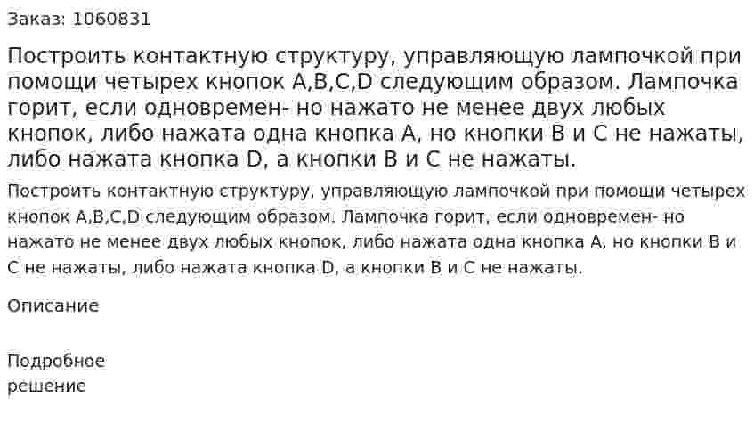 Построить контактную структуру, управляющую лампочкой при помощи четырех кнопок А,В,С,D следующим образом. Лампочка горит, если одновремен- но нажато не менее двух любых кнопок, либо нажата одна кнопка А, но кнопки В и С не нажаты, либо нажата кнопка D, а кнопки В и С не нажаты. 