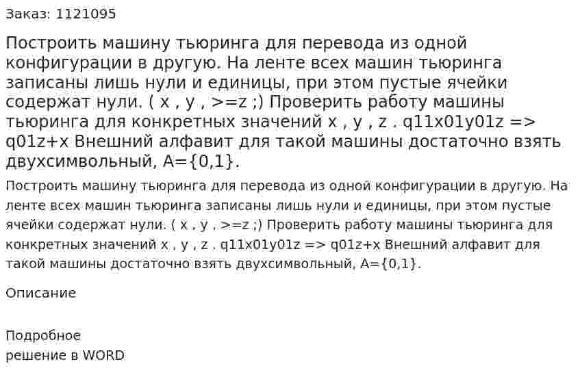 Построить машину тьюринга для перевода из одной конфигурации в другую. На ленте всех машин тьюринга записаны лишь нули и единицы, при этом пустые ячейки содержат нули. ( x , y , >=z ;) Проверить работу машины тьюринга для конкретных значений x , y , z .  q11x01y01z => q01z+x  Внешний алфавит для такой машины достаточно взять двухсимвольный, А={0,1}. 