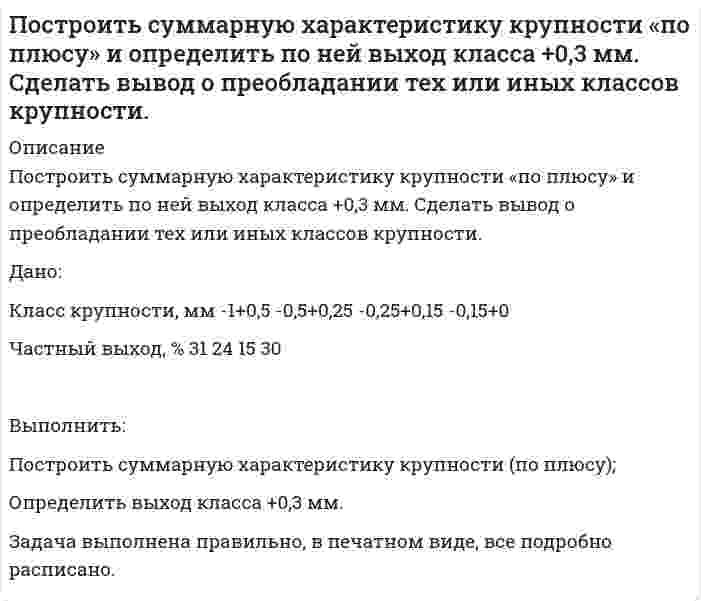      
          Описание
          Построить суммарную характеристику крупности «по плюсу» и определить по ней выход класса -60+20 мм. Сделать вывод о преобладании тех или иных классов крупности. Дано:Класс крупности, мм	-100+75	-75+50	-50+25	-25+12	-12+6	-6+0Частный выход, %	10	22	18	20	10	20Найти:1)	Построить суммарную характеристику крупности «по плюсу»2)	Определить содержание класса -60+20 мм.после покупки получите файл с решением задачи в печатном виде  
          Оглавление
          Построить суммарную характеристику крупности «по плюсу» и определить по ней выход класса -60+20 мм. Сделать вывод о преобладании тех или иных классов крупности. Дано:Класс крупности, мм	-100+75	-75+50	-50+25	-25+12	-12+6	-6+0Частный выход, %	10	22	18	20	10	20Найти:1)	Построить суммарную характеристику крупности «по плюсу»2)	Определить содержание класса -60+20 мм.после покупки получите файл с решением задачи в печатном виде  
          Список литературы
          Построить суммарную характеристику крупности «по плюсу» и определить по ней выход класса -60+20 мм. Сделать вывод о преобладании тех или иных классов крупности. Дано:Класс крупности, мм	-100+75	-75+50	-50+25	-25+12	-12+6	-6+0Частный выход, %	10	22	18	20	10	20Найти:1)	Построить суммарную характеристику крупности «по плюсу»2)	Определить содержание класса -60+20 мм.после покупки получите файл с решением задачи в печатном виде 
            
            
            Построить суммарную характеристику крупности «по плюсу» и определить по ней выход класса -60+20 мм. Сделать вывод о преобладании тех или иных классов крупности. Построить треугольник по данным a, ma, mc (по стороне, медиане, проведенной к этой стороне и медианеПостройте бюджетное ограничение для домашнего хозяйстваПостройте цифровое коммутационное поле типа S-T-S (П-В-П) или T-S-T(В-П-В) параметрами 10x10 при установлении соединения между различными входящими и исходящими ИКМ-трактами. 	Рассчитать время задержки информации (tзад).По температурным пределам воспламенения рассчитать концентрационные пределы воспламенения паров амилового спирта в воздухеПотенциальный шарикПо теории теплоемкости Дебая вычислить максимальную частоту ω_max собственных колебаний в серебре, если известно, что молярная теплоемкость c_m серебра при температуре T=20 К равна 1,36 Дж/(моль∙К). Условие T≪θ_д считать выполненным.Построить график зависимости потенциала течения от давления для кварцевой диафрагмы в растворе хлорида калия Построить график зависимости энергии связи ядер He, O, K, Cu, Mo, La, Pb приходящейся на один нуклон, от общего числа нуклонов в ядре. Какую физическую информацию несет этот график.Построить графики эпюр напряжений , вокруг горизонтальной горной выработки круглого сечения , пройденной в диабатах на глубине H = 410м. Эпюры построить для , при Вариант 10Построить дифференциальную кривую распределения по радиусам суспензии просяновского каолина в анилине, используя следующие экспериментальные данные седиментационного анализаПостроить рабочую характеристику центробежного насоса, определить коэффициент быстроходностиПостроить суммарную характеристику крупности «по минусу» и определить по ней выход класса -200+75 мм. Сделать вывод о преобладании тех или иных классов крупности.Построить суммарную характеристику крупности «по минусу» и определить по ней выход класса -40+15 мм. Сделать вывод о преобладании тех или иных классов крупности. 
