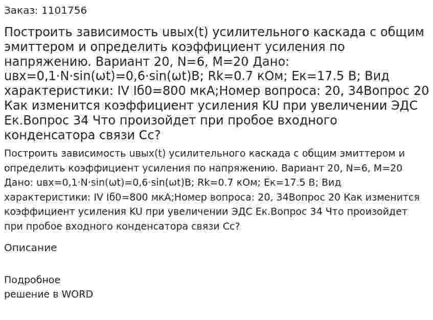 Построить зависимость uвых(t) усилительного каскада с общим эмиттером и определить коэффициент усиления по напряжению. Вариант 20, N=6, M=20  Дано: uвх=0,1·N·sin⁡(ωt)=0,6·sin⁡(ωt)В; Rk=0.7 кОм; Eк=17.5 В; Вид характеристики: IV Iб0=800 мкА;Номер вопроса: 20, 34Вопрос 20 Как изменится коэффициент усиления KU при увеличении ЭДС Ек.Вопрос 34 Что произойдет при пробое входного конденсатора связи Сс? 
