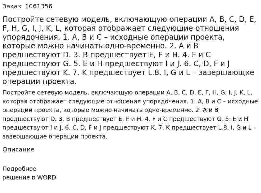 Постройте сетевую модель, включающую операции A, B, C, D, E, F, H, G, I, J, K, L, которая отображает следующие отношения упорядочения. 1. А, В и С – исходные операции проекта, которые можно начинать одно-временно. 2. А и В   предшествуют D. 3. B    предшествует E, F и H. 4. F и C    предшествуют G. 5. E и H    предшествуют I и J. 6. C, D, F и J   предшествуют K. 7. K   предшествует L.8. I, G и L  –  завершающие операции проекта.  