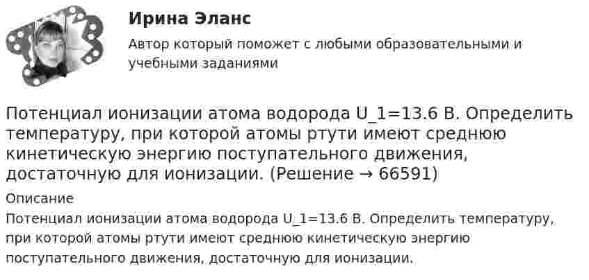      
            Описание
            Потенциал ионизации атома водорода U_1=13.6 В. Определить температуру, при которой атомы ртути имеют среднюю кинетическую энергию поступательного движения, достаточную для ионизации.   
            
            
            Потенциал заряженного проводника 300 В. Какой минимальной скоростью должен обладать электрон, чтобы улететь с поверхности проводника на бесконечно далекое расстояние? Масса электрона m = 9,1*10^-31 кг, заряд электрона е =1,6*10^-19 КлПотенциал ионизации атома водорода U_1=13.6 В. Определить температуру, при которой атомы ртути имеют среднюю кинетическую энергию поступательного движения, достаточную для ионизации.Потенциал компании, производственные и маркетинговые возможности относится к … среде компанииПотенциал металлического шара  316 В. Какую минимальную скорость необходимо сообщить электрону, чтобы удалить его с поверхности шара на большое расстояние? Удельный заряд электрона Потенциалом электростатического поля называется работа поля по перемещению единичного заряда вдоль силовых линийПотенциал реинжиниринга в управлении предприятиемПотенциальная, численно измеримая возможность неблагоприятных ситуаций и связанных ними последствий в виде потерь, ущерба, убытков - это ... Постройте факторную модель зависимости результативного показателя от ряда факторов Посттрансферный период. Поддержка лютеиновой фазы в циклах вспомогательных репродуктивных технологий (ВРТ) [Ответы]По счету «Касса» подсчитайте обороты и определите конечный остаток. Данные для решения задачи: 1. Остаток денег в кассе 31 августа 200_ г. 2 100По счету «Касса» подсчитайте обороты и определите конечный остаток. Данные для решения задачи: 1. Остаток денег в кассе 31 августа 200_ г. 2 100 2. Поступили 1 сентября 200_ г. в кассу денежные средства:По счету «Касса» подсчитайте обороты и определите конечный остаток. Данные для решения задачи: 1. Остаток денег в кассе 31 августа 200_ г. 2 100 2. Поступили 1 сентября 200_ г. в кассу денежные средства:. 2Потапова В.И. 1947 года рождения обратилась в суд к своим совершеннолетним детям Кириллу и Денису Потаповым с иском о взыскании с них алиментов, составляющих пятикратный минимальный размер оплаты труда с каждого.По теме «Государственная и муниципальная служба» решите тематический филворд, найдите 10 актуальных понятий и терминов.