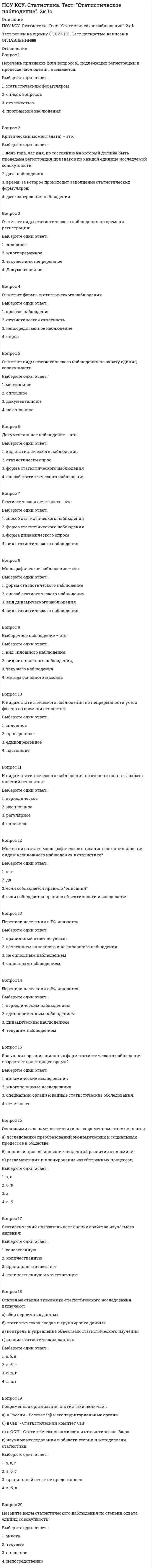      
          Описание
          ПОУ КСУ. Физическая культура. Тест: Итоговый тест. 2к 1сТест решен на оценку ОТЛИЧНО. Тест полностью написан в ОГЛАВЛЕНИИ!!!!! 
          Оглавление
          Вопрос 1Понятие «Физическая культура» - это:Выберите один ответ:1. восстановление здоровья средствами физической реабилитации2. часть общечеловеческой культуры, направленная на разностороннее укрепление и совершенствование организма человека, и улучшение его жизнедеятельности посредствомприменения широкого круга средств 3. отдельные стороны двигательных способностей человека4. педагогический процесс, направленный на обучение двигательным действиям и воспитание физических качествВопрос 2Вид воспитания, специфическим содержанием которого является овладение специальными физкультурными знаниями, обучение движениям, воспитание физических качеств и формирование осознанной потребности в физкультурных занятиях, называется:Выберите один ответ:1. физическим воспитанием 2. физкультурным образованием3. физической культурой4. физической подготовкойВопрос 3Спорт – это:Выберите один ответ:1. это собственно соревновательная деятельность, специальная подготовка к ней, а также межчеловеческие отношения и нормы, присущие этой деятельности 2. педагогический процесс, направленный на морфологическое и функциональное совершенствование организма человека3. специализированный педагогический процесс, построенный на системе физических упражнений и направленный на участие в соревнованиях4. вид социальной деятельности, направленный на оздоровление человека и развитие его физических способностейВопрос 4Основным средством физического воспитания являются:Выберите один ответ:1. гигиенические факторы2. оздоровительные силы природы3. физические упражнения 4. тренажеры, гири, гантели, штанга, мячиВопрос 5Физические упражнения – это:Выберите один ответ:1. двигательные действия, способствующие воспитанию гармонично развитой личности2. это двигательные действия, которые выполняются в соответствии с закономерностями физического воспитания 3. составная часть физической культуры4. двигательные действия, укрепляющие организмВопрос 6Физическая подготовка - это:Выберите один ответ:1. целенаправленное воздействие на развитие физических качеств человека посредством нормированных физических нагрузок2. результат изменения морфологических и функциональных показателей развития человека, достигнутый в результате занятий физическими упражнениями3. это процесс совершенствования физических качеств и формирования тех двигательных умений и навыков, которые отвечают специфике избранного вида спорта или выбранной профессии4. процесс развития физических качеств и овладения движениями Вопрос 7Процесс совершенствования физических качеств и формирования жизненно необходимых двигательных умений и навыков, направленных на всестороннее и гармоничное физическое развитие человека называется:Выберите один ответ:1. специальной физической подготовкой2. физическим развитием3. физической подготовленностью4. общей физической подготовкой Вопрос 8Сила – это:Выберите один ответ:1. комплекс различных проявлений человека в определенной двигательной деятельности, в основе которых лежит понятие «мышечное усилие»2. способность человека проявлять мышечные усилия различной величины в возможно короткое время 3. способность человека преодолевать внешнее сопротивление или противостоять ему за счет мышечных усилий (напряжений)4. способность человека длительно выполнять работу с большой интенсивностьюВопрос 9Способность выполнять движения с большой амплитудой называется:Выберите один ответ:1. эластичностью2. разминкой3. растяжкой4. гибкостью Вопрос 10Способность к продолжительной работе без снижения ее эффективности или способность противостоять утомлению называется:Выберите один ответ:1. тренированностью2. биохимической экономизацией3. функциональной устойчивостью4. выносливостью Вопрос 11Какое из физических качеств при чрезмерном его развитии отрицательно влияет на гибкость?Выберите один ответ:1. сила 2. координационные способности3. быстрота4. выносливостьВопрос 12Какие упражнения развивают силу?Выберите один ответ:1. подтягивания 2. марафонский бег3. бег с соревновательной скоростью4. прыжки через скакалкуВопрос 13Здоровый образ жизни – этоВыберите один ответ:1. Лечебно-оздоровительный комплекс мероприятий2. Занятия физической культурой3. Перечень мероприятий, направленных на укрепление и сохранение здоровья4. Индивидуальная система поведения, направленная на сохранение и укрепление здоровья Вопрос 14Что такое режим дня?Выберите один ответ:1. порядок выполнения повседневных дел2. установленный распорядок жизни человека, включающий в себя труд, сон, питание и отдых 3. перечень повседневных дел, распределенных по времени выполнения4. строгое соблюдение определенных правилВопрос 15Что такое рациональное питание?Выберите один ответ:1. питание с определенным соотношением питательных веществ2. питание с учетом потребностей организма 3. питание, распределенное по времени принятия пищи4. питание набором определенных продуктовВопрос 16Что такое закаливание?Выберите один ответ:1. Повышение устойчивости организма к факторам среды, путем систематического их воздействия на организм 2. Купание в зимнее время3. Перечень процедур для воздействия на организм холода4. Длительное пребывание на холоде, с целью привыкания к низким температурам Вопрос 17Назовите основные двигательные качестваВыберите один ответ:1. Количество движений в единицу времени, максимальная амплитуда движений, мышечная сила2. Состояние мышц, выражающая их готовность к выполнению движений3. Гибкость, выносливость, скоростные и силовые качества 4. Умение играть в спортивные игры, бегать и выполнять гимнастические упражненияВопрос 18ЗОЖ включает:Выберите один ответ:1. охрану окружающей среды2. улучшение условий труда3. доступность квалифицированной мед. помощи4. все ответы верны Вопрос 19Что не допускает ЗОЖ?Выберите один ответ:1. употребление спиртного 2. употребление овощей3. употребление фруктов4. занятия спортомВопрос 20Здоровье – это состояние полного…Выберите один ответ:1. физического благополучия 2. духовного благополучия3. социального благополучия4. все ответы верны 
            
            
            ПОУ КСУ. Физическая культура. Тест: Итоговый тест. 2к 1сПОУ КСУ. Экономика организации. Тест: Итоговый тест. 2к 2сПОУ КСУ. Экономика организации. Тест: Основной капитал организации и его роль в производстве. 2к 1сПОУ КСУ. Экономика организации. Тест: Основные организационно-правовые формы организаций. 2к 1сПОУ КСУ. Экономика организации. Тест: Предприятие, как форма организации, производящей производственную продукцию. 2к 1сПо утверждению Г. Гегеля, «философия – это эпоха, …»Почему сухой лед* на воздухе без плавления превращается в газ? * – твердое состояние СО2ПОУ КСУ. Основы философии. Тест Философия Древнего мира и средневековая философия. 3 к 1 сПОУ КСУ. Русский язык и культура речи . Тест Введение. 2к 2сПОУ КСУ. Русский язык и культура речи . Тест Лексика и фразеология. 2к 2сПОУ КСУ. Русский язык и культура речи . Тест Словообразование, морфология, синтаксис. 2к 2сПОУ КСУ. Русский язык и культура речи . Тест Фонетика, орфоэпия, орфография. 2к 2сПОУ КСУ. Статистика. Тест: Введение. 2к 1сПОУ КСУ. Статистика. Тест: Статистические величины и показатели вариации. 2к 2с