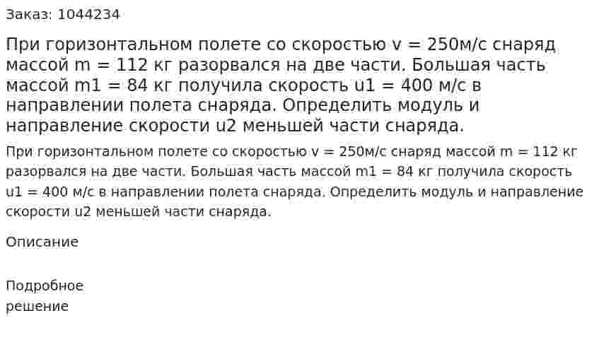 Пpи горизонтальном полете со скоростью v = 250м/с снаряд массой m = 112 кг разорвался на две части. Большая часть массой m1 = 84 кг получила скорость u1 = 400 м/с в направлении полета снаряда. Определить модуль и направление скорости u2 меньшей части снаряда. 