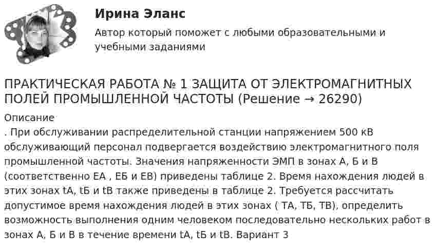      
          Описание
          . При обслуживании распределительной станции напряжением 500 кВ обслуживающий персонал подвергается воздействию электромагнитного поля промышленной частоты. Значения напряженности ЭМП в зонах А, Б и В (соответственно ЕА , ЕБ и ЕВ) приведены таблице 2. Время нахождения людей в этих зонах tА, tБ и tВ также приведены в таблице 2. Требуется рассчитать допустимое время нахождения людей в этих зонах ( ТА, ТБ, ТВ), определить возможность выполнения одним человеком последовательно нескольких работ в зонах А, Б и В в течение времени tА, tБ и tВ. Вариант 3  
            
            
            Практическая работа № 13 Тема занятия: CapitalsПРАКТИЧЕСКАЯ РАБОТА № 1 ЗАЩИТА ОТ ЭЛЕКТРОМАГНИТНЫХ ПОЛЕЙ ПРОМЫШЛЕННОЙ ЧАСТОТЫПрактическая работа № 1 «Изучение содержания обновлённых ФГОС НОО, ФГОС ООО на основе сравнительного анализа ФГОС НОО, ФГОС ООО»	Практическая работа № 1 «Нормы поведения»  	Практическая работа № 2 «Ценностные установки»  	Практическая работа № 3 «Организационная культура»  	Практическая работа № 4. Анализ рабочих документов: корпоративная культураПРАКТИЧЕСКАЯ РАБОТА № 1 ОПРЕДЕЛЕНИЕ РЕАКЦИЙ СВЯЗЕЙ АНАЛИТИЧЕСКИМ СОСОБОМ. СРАВНЕНИЕ РЕЗУЛЬТАТОВ РАСЧЕТОВ. Вариант 6Практическая работа №1 по дисциплине «Основы гидравлики и термодинамики» ТГУ/Росдистант. Вариант 6.ПРАКТИЧЕСКАЯ РАБОТА №1 по дисциплине «Системы учета электрической энергии» РОСДИСТАНТПрактическая работа. MBA. Основные сферы управления. Управление проектами (оценка 95,00 / 100,00)Практическая работа. MBA. Факультатив. Деловой английский (оценка 100,00 / 100,00)Практическая работа № 1Практическая работа № 1 Практическая работа № 10 Тема занятия: SportsПрактическая работа №11. Поисковые системы. Осуществление поиска информации или информационного объекта в тексте, в файловых структурах, в базах данных, в сети ИнтернетПрактическая работа № 11 Тема занятия: Hobbies