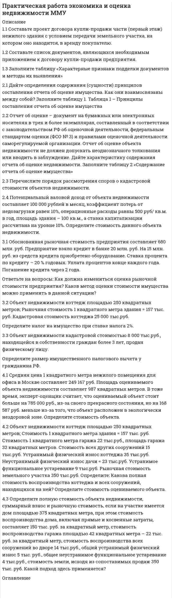      
          Описание
          1.1 Составьте проект договора купли-продажи части (первый этаж) нежилого здания с условием передачи земельного участка, на котором оно находится, в аренду покупателю.1.2 Составьте список документов, являющихся необходимым приложением к договору купли-продажи предприятия.1.3 Заполните таблицу «Характерные признаки подделки документов и методы их выявления»2.1 Дайте определения содержания (сущности) принципов составления отчета об оценке имущества. Как они взаимосвязаны между собой? Заполните таблицу 1. Таблица 1 – Принципы составления отчета об оценке имущества  
            
            
            Практическая работа Экономика и оценка недвижимости часть 1Практические занятие по предмету Антикризисное управление (1/1) - ММУПрактические занятие по предмету История экономических учений (1/1) - ММУПрактические занятия по предмету Бизнес-коммуникации (1/1) - ММУПрактические занятия по предмету Бухгалтерский учет (часть 1/1) - ММУПрактические занятия по предмету Документирование управленческой деятельности (1/1) - ММУПрактические занятия по предмету Методы принятия управленческих решений (1/1) - ММУПрактическая работа ММУ СтрахованиеПрактическая работа ММУ финансовые вычисленияПрактическая работа ММУ. Экономика и оценка недвижимости. Задачи 4.1, 4.2Практическая работа по дисциплине «Налоги и налогообложение» Практическая работа по микроэкономике ТГУ (Росдистант)Практическая работа по Налоговый учет и налоговое планирование Задание 5Практическая работа Экономика и оценка недвижимости. Задачи 2.4, 3.1