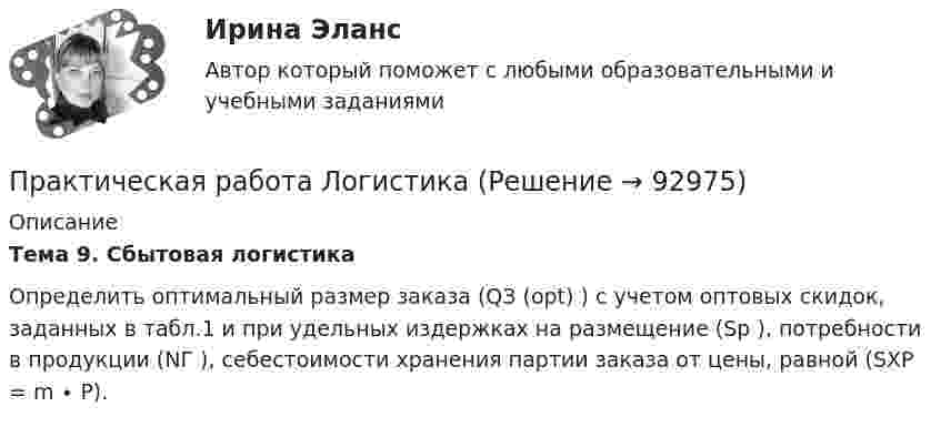      
            Описание
            Тема 9. Сбытовая логистика	Определить оптимальный размер заказа (QЗ (opt) ) с учетом оптовых скидок, заданных в табл.1 и при удельных издержках на размещение (Sр ), потребности в продукции (NГ ), себестоимости хранения партии заказа от цены, равной (SХР = m ∙ P).   
            
            
            Практическая работа «Корреляционный анализ результатов» по предмету «Теоретические и экспериментальные методы научных исследований»Практическая работа ЛогистикаПрактическая работа математика ФЭК. Ответы на вопросыПрактическая работа «Методология планирования эксперимента» по предмету «Теоретические и экспериментальные методы научных исследований»Практическая работа Методы принятия управленческих решенийПрактическая работа ММУ Корпоративные финансыПрактическая работа ММУ МИРОВАЯ ЭКОНОМИКА И МЕЖДУНАРОДНЫЕ ЭКОНОМИЧЕСКИЕ ОТНОШЕНИЯПрактическая работа выполняется после изучения курса «Математика». Цель практической работы – закрепить теоретические и практические знания, полученные студентами на занятиях и в процессе самостоятельной работы с литературой; сформировать практические навыки проведения студентами математических расчётов.Практическая работа (задание 1) по электротехнике и электронике ТГУ РосдистантПрактическая работа (задание 2) по электротехнике и электронике ТГУ Росдистант Практическая работа. Задание: составить тренировочные задания по плаванию, используя методы строго регламентированного упражнения, направленные на развитие физических способностей. К каждому методу строго регламентированного упражнения подбирается по четыре примера и оформляется в предложенную таблицу.Практическая работа. «Заработок по справедливости»Практическая работа «Информационные технологии в профессиональной деятельности»Практическая работа «Информационные технологии в профессиональной деятельности»