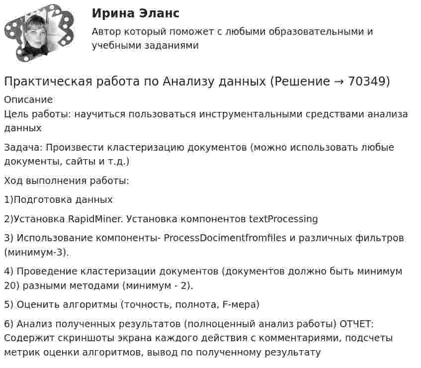      
            Описание
            Цель работы: научиться пользоваться инструментальными средствами анализа данныхЗадача: Произвести кластеризацию документов (можно использовать любые документы, сайты и т.д.)Ход выполнения работы:1)Подготовка данных2)Установка RapidMiner. Установка компонентов textProcessing 3) Использование компоненты- ProcessDocimentfromfiles и различных фильтров (минимум-3).4) Проведение кластеризации документов (документов должно быть минимум 20) разными методами (минимум - 2).5) Оценить алгоритмы (точность, полнота, F-мера)6) Анализ полученных результатов (полноценный анализ работы) ОТЧЕТ: Содержит скриншоты экрана каждого действия с комментариями, подсчеты метрик оценки алгоритмов, вывод по полученному результату   
            
            
            практическая работа по административному судопроизводствуПрактическая работа по Анализу данныхПрактическая работа по анатомии 2 семестрпрактическая работа по английскому языкуПрактическая работа по английскому языку НСПК 2 с-р.Практическая работа по Бух.учётуПрактическая работа по гражданскому праву. В примере указаны задания. Ответы на задачи 1.Буртзенков и Соленов имели на праве общей собственности двухэтажный жилой дом, причем по письменному соглашению между ними первый этаж (кирпичный) занимал Бурзенков, а второй (деревянный) – Соленов. В результате пожара, возникшего от удара молнии, крыша дома и второй этаж сгорели...Практическая работа ОПО парка РВСПрактическая работа   «Определение рыночного жизненного цикла товара  и способов его продления».Практическая работа Организационное проектирование ММУПрактическая работа Основы психиатрииПрактическая работа  Основы экологического права ФЭКПрактическая работа Парная регрессия и корреляцияПрактическая работа по Административному праву
