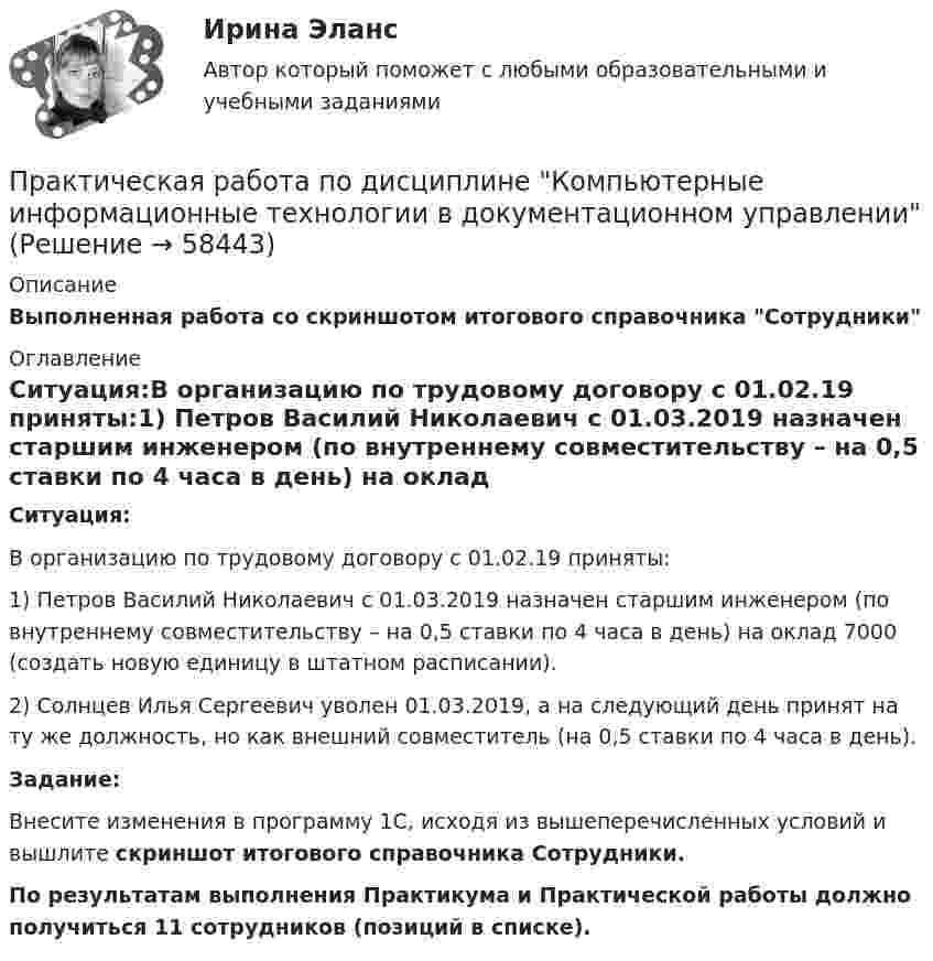     
            Описание
            Выполненная работа со скриншотом итогового справочника Сотрудники 
            Оглавление
            Ситуация:В организацию по трудовому договору с 01.02.19 приняты:1) Петров Василий Николаевич с 01.03.2019 назначен старшим инженером (по внутреннему совместительству – на 0,5 ставки по 4 часа в день) на оклад 7000 (создать новую единицу в штатном расписании).2) Солнцев Илья Сергеевич уволен 01.03.2019, а на следующий день принят на ту же должность, но как внешний совместитель (на 0,5 ставки по 4 часа в день). Задание:Внесите изменения в программу 1С, исходя из вышеперечисленных условий и вышлите скриншот итогового справочника Сотрудники. По результатам выполнения Практикума и Практической работы должно получиться 11 сотрудников (позиций в списке).  
            
            
            Практическая работа по дисциплине «Информационно-коммуникационные технологии в профессиональной деятельности»Практическая работа по дисциплине Компьютерные информационные технологии в документационном управленииПрактическая работа по дисциплине «Математика»Практическая работа по дисциплине менеджмент ПРАКТИЧЕСКАЯ РАБОТА по дисциплине:  «ОСНОВЫ ТОКСИКОЛОГИИ»Практическая работа по дисциплине «Основы экологического права»Практическая работа по дисциплине «Пакеты прикладных программ» Контрольное задание по работе в программе «1С: Бухгалтерия 8.3»:Практическая работа по дистанционному обучениюПрактическая работа по дисциплине «Автоматизация операционной деятельности»Практическая работа по дисциплине «Автоматизация учетных процессов»Практическая работа по дисциплине «Автоматизация учетных процессов» Практическая работа по дисциплине «Бухгалтерский учет»Практическая работа по дисциплине «Документационное обеспечение управления»Практическая работа по дисциплине «Информатика» ДОТ ФЭК