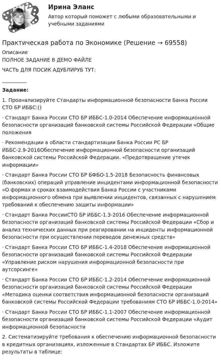     
            Описание
            ПОЛНОЕ ЗАДАНИЕ В ДЕМО ФАЙЛЕЧАСТЬ ДЛЯ ПОСИК АДУБЛИРУБ ТУТ:__________Задание:	1.      Проанализируйте Стандарты информационной безопасности Банка России СТО БР ИББС:()·       Стандарт Банка России СТО БР ИББС-1.0-2014 Обеспечение информационной безопасности организаций банковской системы Российской Федерации «Общие положения·       Рекомендации в области стандартизации Банка России РС БР ИББС-2.9-2016Обеспечение информационной безопасности организаций банковской системы Российской Федерации. «Предотвращение утечек информации» ·       Стандарт Банка России СТО БР БФБО-1.5-2018 Безопасность финансовых (банковских) операций управление инцидентами информационной безопасности «О формах и сроках взаимодействия Банка России с участниками информационного обмена при выявлении инцидентов, связанных с нарушением требований к обеспечению защиты информации»·       Стандарт Банка РоссииСТО БР ИББС-1.3-2016 Обеспечение информационной безопасности организаций банковской системы Российской Федерации «Сбор и анализ технических данных при реагировании на инциденты информационной безопасности при осуществлении переводов денежных средств»·       Стандарт Банка России СТО БР ИББС‑1.4-2018 Обеспечение информационной безопасности организаций банковской системы Российской Федерации «Управление риском нарушения информационной безопасности при аутсорсинге»·       Стандарт Банка России СТО БР ИББС-1.2-2014 Обеспечение информационной безопасности организаций банковской системы Российской Федерации «Методика оценки соответствия информационной безопасности организаций банковской системы Российской Федерации требованиям СТО БР ИББС-1.0-2014»·       Стандарт Банка России СТО БР ИББС‑1.1-2007 Обеспечение информационной безопасности организаций банковской системы Российской Федерации «Аудит информационной безопасности	2.          Систематизируйте требования к обеспечению информационной безопасности в кредитных организациях, изложенные в Стандартах БР ИББС. Изложите результаты в таблице:    
            
            
            Практическая работа по экологическому праву.ФЭК.Практическая работа по ЭкономикеПрактическая работа «Правовое обеспечение рекламной деятельности»Практическая работа Предпринимательское право Практическая работа Предпринимательское право , ФЭКПрактическая работа Противодействие коррупции в органах законодательной властиПрактическая работа Психология здоровья 1-4, Клиническая психология 1-3. Росдистант, ТГУ.Практическая работа по теме конституционное право.Практическая  работа по теме семейное право.Практическая работа по теме Статистика.ФЭК.Практическая работа по Теории организацииПрактическая работа по Трудовому правуПрактическая работа по управлению проектамиПрактическая работа по философии