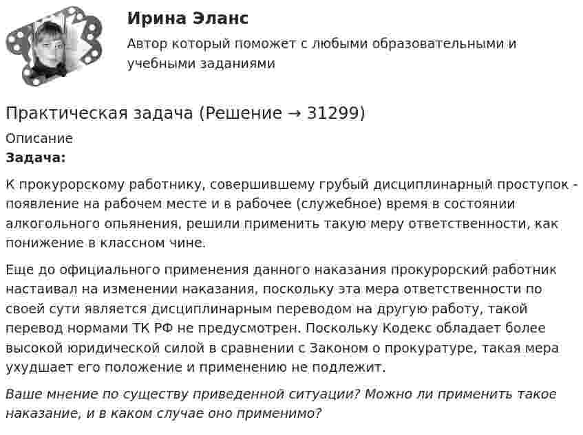      
          Описание
          Задача:К прокурорскому работнику, совершившему грубый дисциплинарный проступок - появление на рабочем месте и в рабочее (служебное) время в состоянии алкогольного опьянения, решили применить такую меру ответственности, как понижение в классном чине.Еще до официального применения данного наказания прокурорский работник настаивал на изменении наказания, поскольку эта мера ответственности по своей сути является дисциплинарным переводом на другую работу, такой перевод нормами ТК РФ не предусмотрен. Поскольку Кодекс обладает более высокой юридической силой в сравнении с Законом о прокуратуре, такая мера ухудшает его положение и применению не подлежит.Ваше мнение по существу приведенной ситуации? Можно ли применить такое наказание, и в каком случае оно применимо?  
            
            
            Практическая задачаПрактическая задачаПрактическая задача 1. В однокомнатной квартире по договору социального найма проживает семья Еловых: наниматель, его супруга и две несовершеннолетние дочери (13 и 15 лет). Наниматель вселил в квартиру своего 58-летнего отца (его выселили без предоставления другого жилого помещения из общежития)Практическая задача по дисциплине  Межкультурное профессиональное общение на иностранном языке (немецкий) Практическая занятие 6. Теория и методика инклюзивного образования (ПНК, ПДО, 2 часть)практическая педагогика :  Профессиональные роли учителяПрактическая по дисциплине финансовые вычисленияПрактическая Деньги,кредит,банкиПрактическая задание №4, налоговое право, Росдистант, ТГУПрактическая задание МакроэкономикаПрактическая задание - Философия (1/1) для ММУ практическая задачаПрактическая задачаПрактическая задача