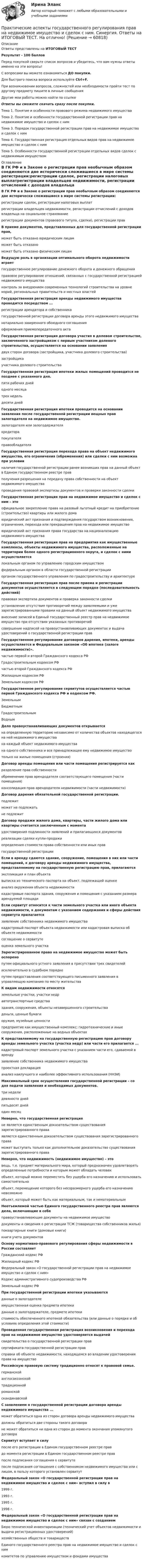     
            Описание
            Ответы представлены на ИТОГОВЫЙ ТЕСТРезультат - 100 балловПеред покупкой сверьте список вопросов и убедитесь, что вам нужны ответы именно на эти вопросы!С вопросами вы можете ознакомиться ДО покупки.Для быстрого поиска вопроса используйте Ctrl+F.При возникновении вопросов, сложностей или необходимости пройти тест по другому предмету пишите в личные сообщения Другие мои работы можно найти по ссылке Ответы вы сможете скачать сразу после покупки.Тема 1. Понятие и особенности правового режима недвижимого имуществаТема 2. Понятие и особенности государственной регистрации прав на недвижимое имущество и сделок с нимТема 3. Порядок государственной регистрации прав на недвижимое имущество и сделок с нимТема 4. Государственная регистрация отдельных видов прав на недвижимое имущество и сделок с нимТема 5. Особенности государственной регистрации отдельных видов сделок с недвижимым имуществом 
            Оглавление
            В ГК РФ и в Законе о регистрации прав необычным образом соединяются две исторически сложившиеся в мире системы регистрации:регистрации сделок, регистрации налоговых выплатрегистрации владельцев недвижимости, регистрации отчислений с доходов владельца на социальное страхованиерегистрации документов (правового титула, сделки), регистрации прав В приеме документов, представленных для государственной регистрации прав,  может быть отказано юридическим лицамможет быть отказаноможет быть отказано физическим лицам Ведущую роль в организации оптимального оборота недвижимости играет  государственное регулирование денежного оборота и денежного обращенияправовое регулирование отношений, связанных с государственной регистрацией недвижимого имуществаконтроль за внедрением современных технологий строительства на уровне мэрий, региональных правительств и местных властей Государственная регистрация аренды недвижимого имущества проводится посредством ...регистрации арендатора и собственникагосударственной регистрации договора аренды этого недвижимого имуществанотариально заверенного обоюдного соглашенияоформления приемопередаточного акта Государственная регистрация договора участия в долевом строительстве, заключенного застройщиком с первым участником долевого строительства, осуществляется на основании заявления  двух сторон договора (застройщика, участника долевого строительства)застройщикаучастника долевого строительства Государственная регистрация ипотеки жилых помещений проводится не позднее   с указанного дня.пяти рабочих днейодного месяцатрех недельдесяти дней Государственная регистрация ипотеки проводится на основании заявления   после государственной регистрации вещных прав залогодателя на недвижимое имущество.залогодателя или залогодержателякредиторапокупателяправообладателя Государственная регистрация перехода права на объект недвижимого имущества, его ограничения (обременения) или сделки с ним возможна при условии  наличия государственной регистрации ранее возникших прав на данный объект в Едином государственном реестре правполучения разрешения на передачу права собственности на объект недвижимого имуществапроведения правовой экспертизы документов и проверки законности сделки Государственная регистрация прав на недвижимое имущество и сделок с ним – это  официальное закрепление права на разовый льготный кредит на приобретение (строительство) квартиры или жилого домаюридический акт признания и подтверждения государством возникновения, ограничения, перехода или прекращения прав на недвижимое имуществоюридический акт признания права государства на национализацию недвижимого имущества Государственная регистрация прав на предприятия как имущественные комплексы, объекты недвижимого имущества, расположенные на территории более одного регистрационного округа, и сделок с ними осуществляется  локальным органом по управлению городским имуществомфедеральным органом в области государственной регистрацииорганом государственного управления по градостроительству и архитектуре Государственная регистрация прав после приема и регистрации документов осуществляется в следующем порядке (последовательность действий)  правовая экспертиза документов и проверка законности сделкиустановление отсутствия противоречий между заявляемыми и уже зарегистрированными правами на данный объект недвижимого имуществавнесение записей в Единый государственный реестр прав на недвижимое имущество при отсутствии указанных противоречийсовершение надписей на правоустанавливающих документах и выдача удостоверений о государственной регистрации прав Государственное регулирование договоров дарения, ипотеки, аренды осуществляется   и Федеральным законом «Об ипотеке (залоге недвижимости)».частью первой и второй Гражданского кодекса РФГрадостроительным кодексом РФчастью второй Гражданского кодекса РФЖилищным кодексом РФЗемельным кодексом РФ Государственное регулирование сервитутов осуществляется частью первой Гражданского кодекса РФ и   кодексом РФ.ЗемельнымБюджетнымГрадостроительнымВодным Дело правоустанавливающих документов открывается  на определенную территорию независимо от количества объектов находящегося на ней недвижимого имуществана каждый объект недвижимого имуществана одного собственника и все принадлежащее ему недвижимое имуществотолько на жилые помещения (строения) Договор аренды помещения или части помещения регистрируется как  разделение прав собственностиобременение прав арендодателя соответствующего помещения (части помещения)консолидация прав арендодателя недвижимости (части недвижимости) Договор дарения   обязательной государственной регистрации.подлежитможет не подлежатьне подлежит Договор продажи жилого дома, квартиры, части жилого дома или квартиры считается заключенным с момента  удостоверения подлинности заявлений и прилагающихся документовреализации сделки купли-продажиопределения стоимости права собственности или иных правгосударственной регистрации Если в аренду сдаются здание, сооружение, помещения в них или части помещений, к договору аренды недвижимого имущества, представляемому на государственную регистрацию прав, прилагаются  экспликация и план объектавыписка из технического паспорта на объект, подлежащий оценкеанализ окружения объекта недвижимостикадастровые паспорта здания, сооружения и помещения с указанием размера арендуемой площади Если сервитут относится к части земельного участка или иного объекта недвижимости, к документам с указанием содержания и сферы действия сервитута прилагается  заявление собственника недвижимого имуществакадастровый паспорт объекта недвижимости или кадастровая выписка об объекте недвижимостисоглашение о сервитутеоценка земельного участка Зарегистрированное право на недвижимое имущество может быть оспорено  путем официального устного заявления в присутствии трех свидетелейисключительно в судебном порядкепутем предоставления соответствующего письменного заявления в управляющую компанию по месту жительства К видам недвижимости относятся  земельные участки, участки недравтотранспортные средстваздания, сооружения, объекты незавершенного строительстваденьги, ценные бумагиоружие, музейные ценностипредприятие как имущественный комплекс; гидротехнические и иные сооружения, расположенные на водных объектах К представляемому на государственную регистрацию прав договору аренды земельного участка (участка недр) или части его прилагается ...кадастровый паспорт земельного участка с указанием части его, сдаваемой в арендузаявление собственника недвижимого имуществапроектная декларацияанализ наилучшего и наиболее эффективного использования (ННЭИ) Максимальный срок осуществления государственной регистрации –   со дня подачи заявления и необходимых документов.три неделидевяносто днейпятьдесят днейодин месяц Неверно, что государственная регистрация  не является единственным доказательством существования зарегистрированного праваявляется единственным доказательством существования зарегистрированного праваможет выступать только как дополнительное доказательство существования зарегистрированного права Неверно, что недвижимость (недвижимое имущество) – это  вещь, т.е. предмет материального мира, который предназначен удовлетворять определенные потребности и которым может обладать человекобъект, который можно переместить без ущерба его назначению и использовать самостоятельнообъект, перемещение которого без несоразмерного ущерба его назначению невозможнообъект, который может быть как материальным, так и нематериальным Неотъемлемой частью Единого государственного реестра прав являются дела, включающие в себя  правоустанавливающие документы на недвижимое имуществодокументы и сведения о регистрации ТСЖ (товарищества собственников жилья)поквартирные книги (домовые книги)книги учета документов Основу нормативно-правового регулирования сферы недвижимости в России составляет  Гражданский кодекс РФЖилищный кодекс РФФедеральный закон «О государственной регистрации прав на недвижимое имущество и сделок с ним»Кодекс административного судопроизводства РФЗемельный кодекс РФ При государственной регистрации ипотеки указываются  данные о залогодателеимущественная оценка предмета ипотекиданные о залогодержателе, предмете ипотекистоимость обеспеченного ипотекой обязательства (или данные о порядке и об условиях определения этой стоимости) Проведенная государственная регистрация возникновения и перехода прав на недвижимое имущество удостоверяется выдачей  свидетельства о государственной регистрации правсертификата государственной регистрации правсправки об объекте недвижимости, находящемся во владении удостоверения права на имущество Российскую правовую систему традиционно относят к   правовой семье.германскойанглосаксонскойтрадиционнойроманскойскандинавской С заявлением о государственной регистрации договора аренды недвижимого имущества ...может обратиться одна из сторон договора аренды недвижимого имуществадолжны обратиться две стороны такого договоране может обратиться ни одна из сторон до момента окончания упомянутого договора Сервитут вступает в силу  после его регистрации в Едином государственном реестре правдо момента регистрации в Едином государственном реестре правпосле подписания соглашения о сервитутепосле подписания соглашения с собственником недвижимого имущества или с лицом, в пользу которого установлен сервитут Федеральный закон «О государственной регистрации прав на недвижимое имущество и сделок с ним» вступил в силу в  1999 г.1993 г.1995 г.1998 г. Федеральный закон «О государственной регистрации прав на недвижимое имущество и сделок с ним» связан с созданием  Бюро технической инвентаризации (технический учет объектов недвижимости и выдача регистрационных удостоверений)хозяйственных обществ и товариществЕдиного государственного реестра прав на недвижимое имущество и сделок с нимкомитетов по управлению имуществом и фондами имущества      
            
            
            практические аспекты государственного регулирования прав на недвижимое имущество и сделок с ним СИНЕРГИЯ 2022 ОТВЕТЫ СБОРНИК ВСЕХ ВОПРОСОВПрактические аспекты государственного регулирования прав на недвижимое имущество и сделок с ним. Синергия. Ответы на ИТОГОВЫЙ ТЕСТ. На отлично!Практические аспекты государственного регулирования прав на недвижимое имущество и сделок с ним.фю_МАГ. Синергия. Ответы на ИТОГОВЫЙ ТЕСТ. На отлично!Практические аспекты государственного регулирования прав на недвижимостьПрактические аспекты детской психологии (тест 40 вопросов)Практические аспекты определения компетенции органов и должностных лиц по возбуждению и рассмотрению дел об административных правонарушениях.Практические задание по гражданскому процессу / РосдистантПрактическая стилистика (тест Синергия) 100 балловПрактическая стилистика (тест с ответами Синергия/МОИ/ МТИ /МОСАП)практическая частьПРАКТИЧЕСКАЯ ЧАСТЬ К КОНТРОЛЬНОЙ РАБОТЕ   ЭКОНОМИКА ГОСУДАРСТВЕННЫХ  И ОБЩЕСТВЕННЫХ ОРГАНИЗАЦИЙ   Вариант 8 практическая _экономическая теорияПрактические аспекты государственного регулирования прав на недвижимое имущество и сделок с ним, мой результат - 90 баллов, МагистратураПрактические аспекты государственного регулирования прав на недвижимое имущество и сделок с ним - ответы на тест Синергия