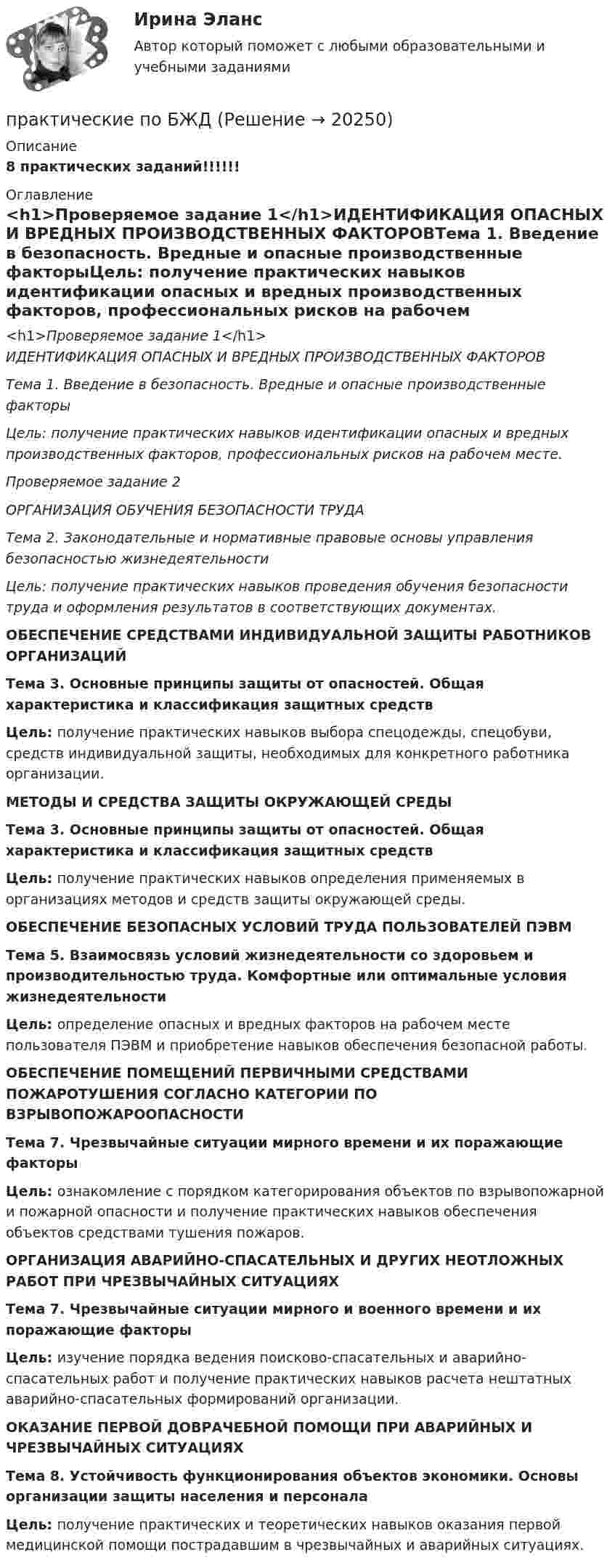     
          Описание
          8 практических заданий!!!!!! 
          Оглавление
          <h1>Проверяемое задание 1</h1>ИДЕНТИФИКАЦИЯ ОПАСНЫХ И ВРЕДНЫХ ПРОИЗВОДСТВЕННЫХ ФАКТОРОВТема 1. Введение в безопасность. Вредные и опасные производственные факторыЦель: получение практических навыков идентификации опасных и вредных производственных факторов, профессиональных рисков на рабочем месте.Проверяемое задание 2ОРГАНИЗАЦИЯ ОБУЧЕНИЯ БЕЗОПАСНОСТИ ТРУДАТема 2. Законодательные и нормативные правовые основы управления безопасностью жизнедеятельностиЦель: 	получение практических навыков проведения обучения безопасности труда и оформления результатов в соответствующих документах.ОБЕСПЕЧЕНИЕ СРЕДСТВАМИ ИНДИВИДУАЛЬНОЙ ЗАЩИТЫ РАБОТНИКОВ ОРГАНИЗАЦИЙТема 3. Основные принципы защиты от опасностей. Общая характеристика и классификация защитных средствЦель: получение практических навыков выбора спецодежды, спецобуви, средств индивидуальной защиты, необходимых для конкретного работника организации.МЕТОДЫ И СРЕДСТВА ЗАЩИТЫ ОКРУЖАЮЩЕЙ СРЕДЫТема 3. Основные принципы защиты от опасностей. Общая характеристика и классификация защитных средствЦель: получение практических навыков определения применяемых в организациях методов и средств защиты окружающей среды.ОБЕСПЕЧЕНИЕ БЕЗОПАСНЫХ УСЛОВИЙ ТРУДА ПОЛЬЗОВАТЕЛЕЙ ПЭВМТема 5. Взаимосвязь условий жизнедеятельности со здоровьем и производительностью труда. Комфортные или оптимальные условия жизнедеятельностиЦель: определение опасных и вредных факторов на рабочем месте пользователя ПЭВМ и приобретение навыков обеспечения безопасной работы. ОБЕСПЕЧЕНИЕ ПОМЕЩЕНИЙ ПЕРВИЧНЫМИ СРЕДСТВАМИ ПОЖАРОТУШЕНИЯ СОГЛАСНО КАТЕГОРИИ ПО ВЗРЫВОПОЖАРООПАСНОСТИ Тема 7. Чрезвычайные ситуации мирного времени и их поражающие факторыЦель: ознакомление с порядком категорирования объектов по взрывопожарной и пожарной опасности и получение практических навыков обеспечения объектов средствами тушения пожаров.ОРГАНИЗАЦИЯ АВАРИЙНО-СПАСАТЕЛЬНЫХ И ДРУГИХ НЕОТЛОЖНЫХ РАБОТ ПРИ ЧРЕЗВЫЧАЙНЫХ СИТУАЦИЯХТема 7. Чрезвычайные ситуации мирного и военного времени и их поражающие факторыЦель: изучение порядка ведения поисково-спасательных и аварийно-спасательных работ и получение практических навыков расчета нештатных аварийно-спасательных формирований организации.ОКАЗАНИЕ ПЕРВОЙ ДОВРАЧЕБНОЙ ПОМОЩИ ПРИ АВАРИЙНЫХ И ЧРЕЗВЫЧАЙНЫХ СИТУАЦИЯХТема 8. Устойчивость функционирования объектов экономики. Основы организации защиты населения и персоналаЦель: получение практических и теоретических навыков оказания первой медицинской помощи пострадавшим в чрезвычайных и аварийных ситуациях. 
            
            
            Практические основы бухгалтерского учета источников формирования имущества организации Практические задания КТЭИУ (10 ситуационных задач с решениями)   практические по БЖДПрактические - потребительская корзина, социальные проблемы, дом, рабочие местаПрактические работы 1-4 Электротехнические материалыПрактические работы №1-2, Эпюр 1-3 Начертательная геометрия РосдистантПрактические работы №1-4, Вариант №3. Технология конструкционных материалов Росдистант(Практические работы) Дополнительные главы анализа 1 (9 вариант) (Росдистант) ТГУ💯 Практические основы бухгалтерского учета источников формирования активов организации. (все ответы на тест Синергия / МТИ / МосАП, октябрь 2022)Практические основы бухгалтерского учета источников формирования активов организации , колледж (Синергия/МОИ, МТИ, МосАП)Практические основы бухгалтерского учёта источников формирования активов организации (ответы на 30 тестовых вопроса)💯 Практические основы бухгалтерского учета источников формирования активов организации (ответы на тест Синергия / МОИ / МТИ / МосАП, октябрь 2023)💯 Практические основы бухгалтерского учета источников формирования активов организации. (ответы на тест Синергия / МОИ / МТИ / МосАП, октябрь 2023)💯 Практические основы бухгалтерского учета источников формирования активов организации (правильные ответы на тест Синергия / МОИ / МТИ / МосАП)💯 Практические основы бухгалтерского учета источников формирования активов организации. (правильные ответы на тест Синергия / МОИ / МТИ / МосАП)