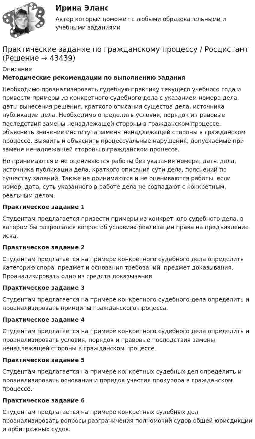      
            Описание
            Методические рекомендации по выполнению заданияНеобходимо проанализировать судебную практику текущего учебного года и привести примеры из конкретного судебного дела с указанием номера дела, даты вынесения решения, краткого описания существа дела, источника публикации дела. Необходимо определить условия, порядок и правовые последствия замены ненадлежащей стороны в гражданском процессе, объяснить значение института замены ненадлежащей стороны в гражданском процессе. Выявить и объяснить процессуальные нарушения, допускаемые при замене ненадлежащей стороны в гражданском процессе.Не принимаются и не оцениваются работы без указания номера, даты дела, источника публикации дела, краткого описания сути дела, пояснений по существу заданий. Также не принимаются и не оцениваются работы, если номер, дата, суть указанного в работе дела не совпадают с конкретным, реальным делом.Практическое задание 1Студентам предлагается привести примеры из конкретного судебного дела, в котором бы разрешался вопрос об условиях реализации права на предъявление иска.Практическое задание 2Студентам предлагается на примере конкретного судебного дела определить категорию спора, предмет и основания требований, предмет доказывания. Проанализировать одно из средств доказывания.Практическое задание 3Студентам предлагается на примере конкретного судебного дела определить и проанализировать принципы гражданского процесса.Практическое задание 4Студентам предлагается на примере конкретного судебного дела определить и проанализировать условия, порядок и правовые последствия замены ненадлежащей стороны в гражданском процессе.Практическое задание 5Студентам предлагается на примере конкретных судебных дел определить и проанализировать основания и порядок участия прокурора в гражданском процессе.Практическое задание 6Студентам предлагается на примере конкретных судебных дел проанализировать вопросы разграничения полномочий судов общей юрисдикции и арбитражных судов.  
            
            
            Практические аспекты определения компетенции органов и должностных лиц по возбуждению и рассмотрению дел об административных правонарушениях.Практические задание по гражданскому процессу / РосдистантПрактические задание по курсу Архитектура компьютеров и операционные системы [Росдистант]практические заданияПрактические заданияПрактические заданияПрактические заданияПрактические аспекты государственного регулирования прав на недвижимое имущество и сделок с ним, мой результат - 90 баллов, МагистратураПрактические аспекты государственного регулирования прав на недвижимое имущество и сделок с ним - ответы на тест СинергияПрактические аспекты государственного регулирования прав на недвижимое имущество и сделок с ним - ответы на тест Синергия, результат 97 балловпрактические аспекты государственного регулирования прав на недвижимое имущество и сделок с ним СИНЕРГИЯ 2022 ОТВЕТЫ СБОРНИК ВСЕХ ВОПРОСОВПрактические аспекты государственного регулирования прав на недвижимое имущество и сделок с ним. Синергия. Ответы на ИТОГОВЫЙ ТЕСТ. На отлично!Практические аспекты государственного регулирования прав на недвижимое имущество и сделок с ним.фю_МАГ. Синергия. Ответы на ИТОГОВЫЙ ТЕСТ. На отлично!Практические аспекты государственного регулирования прав на недвижимость