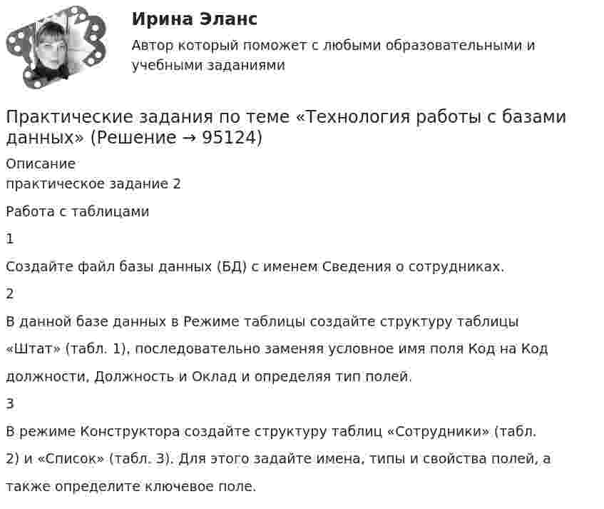      
            Описание
            практическое задание 2Работа с таблицами1Создайте файл базы данных (БД) с именем Сведения о сотрудниках.2В данной базе данных в Режиме таблицы создайте структуру таблицы«Штат» (табл. 1), последовательно заменяя условное имя поля Код на Коддолжности, Должность и Оклад и определяя тип полей.3В режиме Конструктора создайте структуру таблиц «Сотрудники» (табл.2) и «Список» (табл. 3). Для этого задайте имена, типы и свойства полей, атакже определите ключевое поле.   
            
            
            Практические задания по теме «Методика NUMBER SPACE»Практические задания по теме «Технология работы с базами данных»Практические задания по учебной дисциплине: «Экологическое право»ПРАКТИЧЕСКИЕ ЗАДАНИЯ по учебному курсу Прокурорский надзор 1,2,3,4Практические задания  по учебному курсу «Химия» Росдистант 17 вариантПрактические задания по финансам - 4 шт. - вариант 4 Практические задания по Экологии Россдистант!Практические задания по предмету Логистика 1-6 / ТГУ (РОСДИСТАНТ)Практические задания по предмету Уголовное процесс 3 (Росдистант)Практические задания по производственная санитария и гигиенаПрактические задания по производственной безопасности россдитантПрактические задания по производственной санитарии и гигиене Россдитант ПРАКТИЧЕСКИЕ ЗАДАНИЯ ПО ПРОКУРОРСКОМУ НАДЗОРУПрактические задания по теме 6: Анализ и планирование кредитных операций коммерческого банка