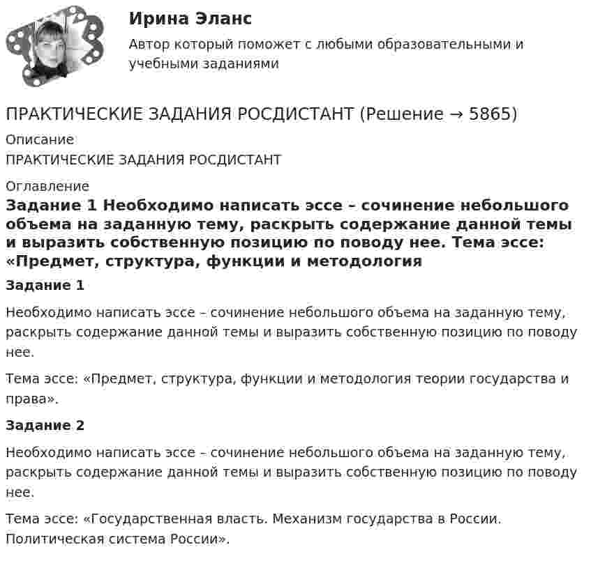      
          Описание
          ПРАКТИЧЕСКИЕ ЗАДАНИЯ РОСДИСТАНТ 
          Оглавление
           Задание 1	Необходимо написать эссе – сочинение небольшого объема на заданную тему, раскрыть содержание данной темы и выразить собственную позицию по поводу нее. 	Тема эссе: «Предмет, структура, функции и методология теории государства и права». Задание 2Необходимо написать эссе – сочинение небольшого объема на заданную тему, раскрыть содержание данной темы и выразить собственную позицию по поводу нее.  	Тема эссе: «Государственная власть. Механизм государства в России. Политическая система России». 
            
            
            Практические задания  Правовое регулирование антикоррупционной деятельностиПРАКТИЧЕСКИЕ ЗАДАНИЯ РОСДИСТАНТПрактические задания Росдистант Финансовые вычисления 1Практические задания Специальная подготовкаПрактические задания Судебная медицинаПрактические задания ТГУ Английский язык 1Практические задания Теоретические основы электротехники 2Практические задания по теме «Методика NUMBER SPACE»Практические задания по теме «Технология работы с базами данных»Практические задания по учебной дисциплине: «Экологическое право»ПРАКТИЧЕСКИЕ ЗАДАНИЯ по учебному курсу Прокурорский надзор 1,2,3,4Практические задания  по учебному курсу «Химия» Росдистант 17 вариантПрактические задания по финансам - 4 шт. - вариант 4 Практические задания по Экологии Россдистант!