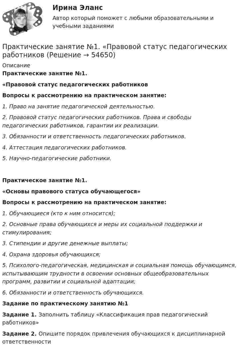      
            Описание
            Практические занятие №1.«Правовой статус педагогических работников Вопросы к рассмотрению на практическом занятие:1. Право на занятие педагогической деятельностью.2. Правовой статус педагогических работников. Права и свободы педагогических работников, гарантии их реализации. 3. Обязанности и ответственность педагогических работников.4. Аттестация педагогических работников.5. Научно-педагогические работники.Практическое занятие №1.«Основы правового статуса обучающегося» Вопросы к рассмотрению на практическом занятие:1. Обучающиеся (кто к ним относится);2. Основные права обучающихся и меры их социальной поддержки и стимулирования;3. Стипендии и другие денежные выплаты;4. Охрана здоровья обучающихся;5. Психолого-педагогическая, медицинская и социальная помощь обучающимся, испытывающим трудности в освоении основных общеобразовательных программ, развитии и социальной адаптации;6. Обязанности и ответственность обучающихся.Задание по практическому занятию №1Задание 1. Заполнить таблицу «Классификация прав педагогический работников»Задание 2. Опишите порядок привлечения обучающихся к дисциплинарной ответственности    
            
            
            Практические занятие 2_Математика_НСПКПрактические занятие №1. «Правовой статус педагогических работниковПрактические занятияПрактические занятия к дисциплине «Общий менеджмент» 2 секцияПрактические занятия к дисциплине «Общий менеджмент» 2 секция - 7 практических задании.  ПРАКТИЧЕСКИЕ ЗАНЯТИЯ       Корпоративное управление (1/1)Практические кейсы-задачи  Практические задачиПрактические задачиПрактические задачиПрактические задачиПрактические задачи по дисциплине Коммерческое правоПрактические задачи по дисциплине Уголовный процессПРАКТИЧЕСКИЕ ЗАДАЧИ ПО ДИСЦИПЛИНЕ «УЧЕТ ЗАТРАТ, КАЛЬКУЛИРОВАНИЕ И БЮДЖЕТИРОВАНИЕ В ОТДЕЛЬНЫХ ОТРАСЛЯХ ПРОИЗВОДСТВЕННОЙ СФЕРЫ АПК»