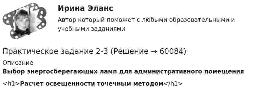     
            Описание
            Выбор энергосберегающих ламп для административного помещения<h1>Расчет освещенности точечным методом</h1>   
            
            
            Практическое задание 2Практическое задание 2-3Практическое задание 25 шт. Практическое задание 2  -  6 шт. - Практическое задание 2 Арбитражный процесс ТГУ росдистант Практическое задание 2 Вариант 9. Числовые характеристики выборочного наблюденияПрактическое задание 2 -вариант №4Практическое задание 1 Тема 1.2. Произвольная плоская система сил Вариант 379Практическое задание 1. Тема  1. «Общие положения производства по делам об административных правонарушениях»Практическое задание 1 . Тема 3. Философские проблемы изучения сознанияПрактическое задание 1  Тема 4. Значение предмета преступления и потерпевшего для квалификации преступленийПрактическое задание 1 Тема «Электроизмерительные приборы» Подготовьте и представьте реферат на тему «Специализированные электроизмерительные приборы и комплексы». В работе опишите конкретную модель измерительного прибора, представленную на рынке.Практическое задание 1 Физика СОО (ДО, СпДО, ПНК, КП, ПДО, ДОУА, СР)Практическое задание 1 Человеческое познание представлено в различных формах – это и обыденно-наивное, и религиозно-мистическое, и эмоционально-ценностное, и художественно-образное, и, конечно же, научное знание.