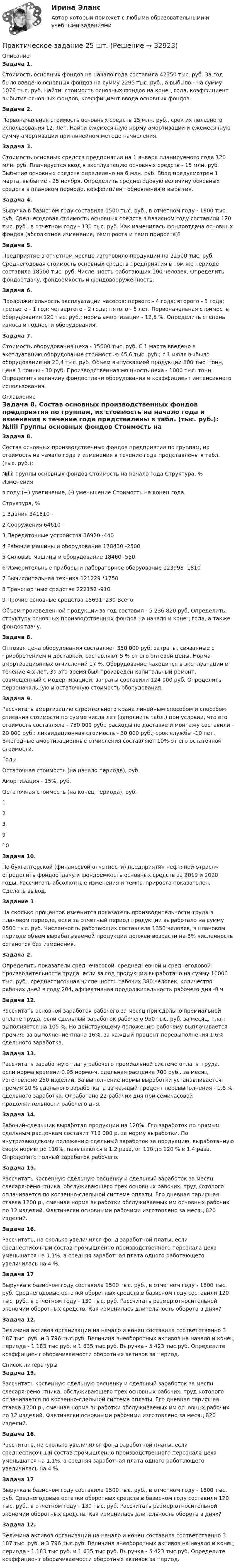     
          Описание
           Задача 1.	Стоимость основных фондов на начало года составила 42350 тыс. руб. За год было введено основных фондов на сумму 2295 тыс. руб., а выбыло - на сумму 1076 тыс. руб. Найти: стоимость основных фондов на конец года, коэффициент выбытия основных фондов, коэффициент ввода основных фондов. Задача 2.	Первоначальная стоимость основных средств 15 млн. руб., срок их полезного использования 12. Лет. Найти ежемесячную норму амортизации и ежемесячную сумму амортизации при линейном методе начисления. Задача 3.	Стоимость основных средств предприятия на 1 января планируемого года 120 млн. руб. Планируется ввод в эксплуатацию основных средств - 15 млн. руб. Выбытие основных средств определено на 6 млн. руб. Вбод предусмотрен 1 марта, выбытие - 25 ноября. Определить среднегодовую величину основных средств в плановом периоде, коэффициент обновления и выбытия. Задача 4.	Выручка в базисном году составила 1500 тыс. руб., в отчетном году - 1800 тыс. руб. Среднегодовая стоимость основных средств в базисном году составили 120 тыс. руб., в отчетном году - 130 тыс. руб. Как изменилась фондоотдача основных фондов (абсолютное изменение, темп роста и темп прироста)? Задача 5.	Предприятие в отчетном месяце изготовило продукции на 22500 тыс. руб. Среднегодовая стоимость основных средств предприятия в том же периоде составила 18500 тыс. руб. Численность работающих 100 человек. Определить фондоотдачу, фондоемкость и фондовооруженность. Задача 6.	Продолжительность эксплуатации насосов: первого - 4 года; второго - 3 года; третьего - 1 год: четвертого - 2 года; пятого - 5 лет. Первоначальная стоимость оборудования 120 тыс. руб.; норма амортизации - 12,5 %. Определить степень износа и годности оборудования, Задача 7.	Стоимость оборудования цеха - 15000 тыс. руб. С 1 марта введено в эксплуатацию оборудование стоимостью 45,6 тыс. руб.; с 1 июля выбыло оборудование на 20,4 тыс. руб. Объем выпускаемой продукции 800 тыс. тонн, цена 1 тонны - 30 руб. Производственная мощность цеха - 1000 тыс. тонн. Определить величину фондоотдачи оборудования и коэффициент интенсивного использования. 
          Оглавление
           Задача 8.	Состав основных производственных фондов предприятия по группам, их стоимость на начало года и изменения в течение года представлены в табл. (тыс. руб.):  №llil Группы основных фондов Стоимость на начало года Структу­ра. % Измененияв году:(+) увеличение, (-) уменьшение Стоимость на конец года Структу­ра, %   1 Здания 341510   -       2 Сооружения 64610   -       3 Передаточные устройства 36920   -440       4 Рабочие машины и оборудование 178430   -2500       5 Силовые машины и оборудование 18460   -530       6 Измерительные приборы и лабо­раторное обору­ование 123998   -1810       7 Вычислительная техника 121229   *1750       8 Транспортные средства 222152   -910       9 Прочие основные средства 15691   -230         Всего            	Объем произведенной продукции за год составил - 5 236 820 руб. Определить: структуру основных производственных фондов на начало и конец года, а также фондоотдачу. Задача 8.	Оптовая цена оборудования составляет 350 000 руб. затраты, связанные с приобретением и доставкой, составляют 5 % от его оптовой цены. Норма амортизационных отчислений 17 %. Оборудование находится в эксплуатации в течение 4-х лет. За это время был произведен капитальный ремонт, совмещенный с модернизацией, затраты составили 124 000 руб. Определить первоначальную и остаточную стоимость оборудования. Задача 9.	Рассчитать амортизацию строительного крана линейным способом и способом списания стоимости по сумме числа лет (заполнить табл.) при условии, что его стоимость составляла - 750 000 руб.; расходы по доставке и монтажу составили - 20 000 руб.: ликвидационная стоимость - 30 000 руб.; срок службы -10 лет. Ежегодные амортизационные отчисления составляют 10% от его остаточной стоимости.  Годы Ocтаточная стоимость (на начало периода), руб. Амортизация - 15%, руб. Остаточная стоимость (на конец периода), руб.   1         2         3           9         10     Задача 10.	По бухгалтерской (финансовой отчетности) предприятия нефтяной отрасл» определить фондоотдачу и фондоемкость основных средств за 2019 и 2020 годы. Рассчитать абсолютные изменения и темпы прироста показателен. Сделать вывод.Задание 1	На сколько процентов изменится показатель производительности труда в плановом периоде, если за отчетный период продукции выработало на сумму 2500 тыс. руб. Численность работающих составляла 1350 человек, в плановом периоде объем вырабатываемой продукции должен возрасти на 6% численность останется без изменения. Задача 2.	Определить показатели среднечасовой, среднедневной и среднегодовой производительности труда: если за год продукции выработано на сумму 10000 тыс. руб.. среднесписочная численность рабочих 380 человек, количество рабочих дней в году 204, аффективная продолжительность рабочего дня -8 ч. Задача 12.	Рассчитать основной заработок рабочего за месяц при сдельно премиальной оплате труда, если сдельный заработок рабочего 950 тыс. руб. за месяц, план выполняется на 105 %. Но действующему положению рабочему выплачивается премия: за выполнение плана 16%, за каждый процент перевыполнения 1,6% сдельного заработка. Задача 13.	Рассчитать заработную плату рабочего премиальной системе оплаты труда, если норма времени 0.95 нормо-ч, сдельная расценка 700 руб.. за месяц изготовлено 250 изделий. За выполнение нормы выработки устанавливается премия 20 % сдельного заработка, а за каждый процент перевыполнения - 1,6 % сдельного заработка. Отработано 22 рабочих дня при семичасовой продолжительности рабочего дня. Задача 14.	Рабочий-сдельщик выработал продукции на 120%. Его заработок по прямым сдельным расценкам составит 710 000 р. за норму выработки. По внутризаводскому положению сдельный заработок за продукцию, выработанную сверх нормы до 110%, повышаются в 1.2 раза, от 110 до 120 % в 1.4 раза. Определите полный заработок рабочего. Задача 15.	Рассчитать косвенную сдельную расценку и сдельный заработок за месяц слесаря-ремонтника. обслуживающего трех основных рабочих, труд которого оплачивается по косвенно-сдельной системе оплаты. Его дневная тарифная ставка 1200 р., сменная норма выработки обслуживаемых им основных рабочих по 12 изделий. Фактически основными рабочими изготовлено за месяц 820 изделий. Задача 16.	Рассчитать, на сколько увеличился фонд заработной платы, если среднесписочный состав промышленно производственного персонала цеха уменьшатся на 1.1%. а средняя заработная плата одного работающего увеличилась на 4 %. Задача 17 	Выручка в базисном году составила 1500 тыс. руб., в отчетном году - 1800 тыс. руб. Среднегодовые остатки оборотных средств в базисном году составили 120 тыс. руб.. в отчетном году - 130 тыс. руб. Рассчитать размер относительной экономии оборотных средств. Как изменилась длительность оборота в днях? Задача 12.	Величина активов организации на начало и конец составила соответственно 3 187 тыс. руб. и 3 796 тыс.руб. Величина внеоборотных активов на начало и конец периода - 1 183 тыс.руб. и 1 635 тыс.руб. Выручка - 5 423 тыс.руб. Определите коэффициент оборачиваемости оборотных активов за период. 
          Список литературы
           Задача 15.	Рассчитать косвенную сдельную расценку и сдельный заработок за месяц слесаря-ремонтника. обслуживающего трех основных рабочих, труд которого оплачивается по косвенно-сдельной системе оплаты. Его дневная тарифная ставка 1200 р., сменная норма выработки обслуживаемых им основных рабочих по 12 изделий. Фактически основными рабочими изготовлено за месяц 820 изделий. Задача 16.	Рассчитать, на сколько увеличился фонд заработной платы, если среднесписочный состав промышленно производственного персонала цеха уменьшатся на 1.1%. а средняя заработная плата одного работающего увеличилась на 4 %. Задача 17 	Выручка в базисном году составила 1500 тыс. руб., в отчетном году - 1800 тыс. руб. Среднегодовые остатки оборотных средств в базисном году составили 120 тыс. руб.. в отчетном году - 130 тыс. руб. Рассчитать размер относительной экономии оборотных средств. Как изменилась длительность оборота в днях? Задача 12.	Величина активов организации на начало и конец составила соответственно 3 187 тыс. руб. и 3 796 тыс.руб. Величина внеоборотных активов на начало и конец периода - 1 183 тыс.руб. и 1 635 тыс.руб. Выручка - 5 423 тыс.руб. Определите коэффициент оборачиваемости оборотных активов за период.
            
            
            Практическое задание 2-3Практическое задание 25 шт. Практическое задание 2  -  6 шт. - Практическое задание 2 Арбитражный процесс ТГУ росдистант Практическое задание 2 Вариант 9. Числовые характеристики выборочного наблюденияПрактическое задание 2 -вариант №4Практическое задание 2, Жилищное правоПрактическое задание 1. Тема  1. «Общие положения производства по делам об административных правонарушениях»Практическое задание 1 . Тема 3. Философские проблемы изучения сознанияПрактическое задание 1  Тема 4. Значение предмета преступления и потерпевшего для квалификации преступленийПрактическое задание 1 Тема «Электроизмерительные приборы» Подготовьте и представьте реферат на тему «Специализированные электроизмерительные приборы и комплексы». В работе опишите конкретную модель измерительного прибора, представленную на рынке.Практическое задание 1 Физика СОО (ДО, СпДО, ПНК, КП, ПДО, ДОУА, СР)Практическое задание 1 Человеческое познание представлено в различных формах – это и обыденно-наивное, и религиозно-мистическое, и эмоционально-ценностное, и художественно-образное, и, конечно же, научное знание.Практическое задание 2