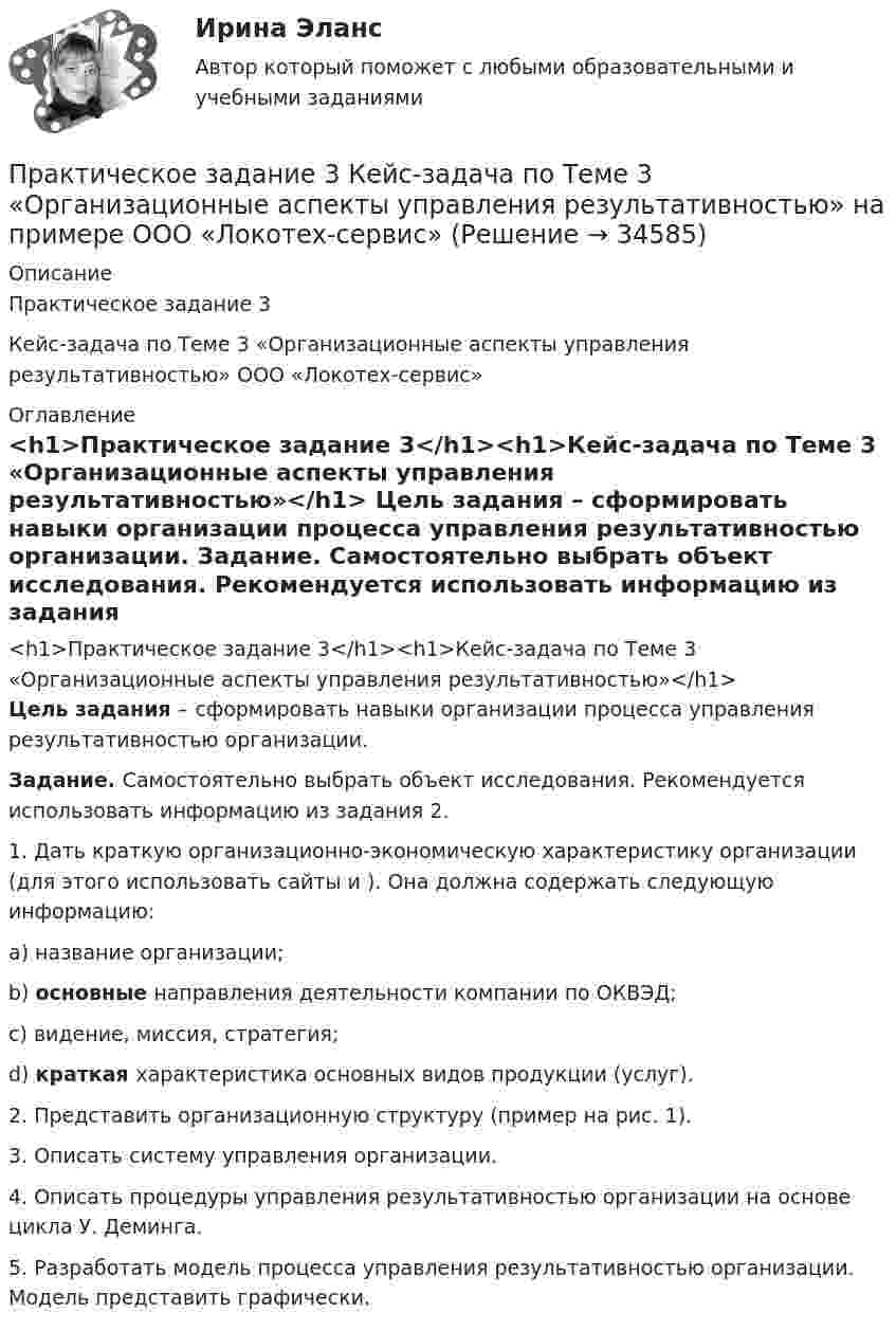     
          Описание
          Практическое задание 3Кейс-задача по Теме 3 «Организационные аспекты управления результативностью» ООО «Локотех-сервис» 
          Оглавление
          <h1>Практическое задание 3</h1><h1>Кейс-задача по Теме 3 «Организационные аспекты управления результативностью»</h1> Цель задания – сформировать навыки организации процесса управления результативностью организации. Задание. Самостоятельно выбрать объект исследования. Рекомендуется использовать информацию из задания 2.	1.   Дать краткую организационно-экономическую характеристику организации (для этого использовать сайты  и ). Она должна содержать следующую информацию:a)  название организации;b) основные направления деятельности компании по ОКВЭД;c)  видение, миссия, стратегия;d) краткая характеристика основных видов продукции (услуг).	2.   Представить организационную структуру (пример на рис. 1).	3.   Описать систему управления организации. 	4.   Описать процедуры управления результативностью организации на основе цикла У. Деминга. 	5.   Разработать модель процесса управления результативностью организации. Модель представить графически. 
            
            
            Практическое задание 3 Кейс-задача по Теме 3 «Организационные аспекты управления результативностью»Практическое задание 3  Кейс-задача по Теме 3 «Организационные аспекты управления результативностью» на примере ООО «Локотех-сервис»Практическое задание 3/ Механика грунтов/Вариант 10Практическое задание 3. Основные понятия математической статистики Практическое задание 	3 - Оценка эффективности инновационного проекта в условиях риска с использованием статистических методовПрактическое задание 3, полностью решенное, Правовое обеспечение государственной и муниципальной службы в РФ и статус гражданского служащегоПрактическое задание 3 по Механике 3. Тема 4. Зубчатые передачиПрактическое задание 3Практическое задание 3 - 6 шт. Практическое задание 3 Арбитражный процесс ТГУ росдистантПрактическое задание 3 - Вариант 4 Практическое задание 3 Вариант 9. Мода и медиана Формулировка задания. Найдите моду и медиану, начертите кумуляту.Практическое задание 3, Жилищное правоПрактическое задание 3, Земельное право