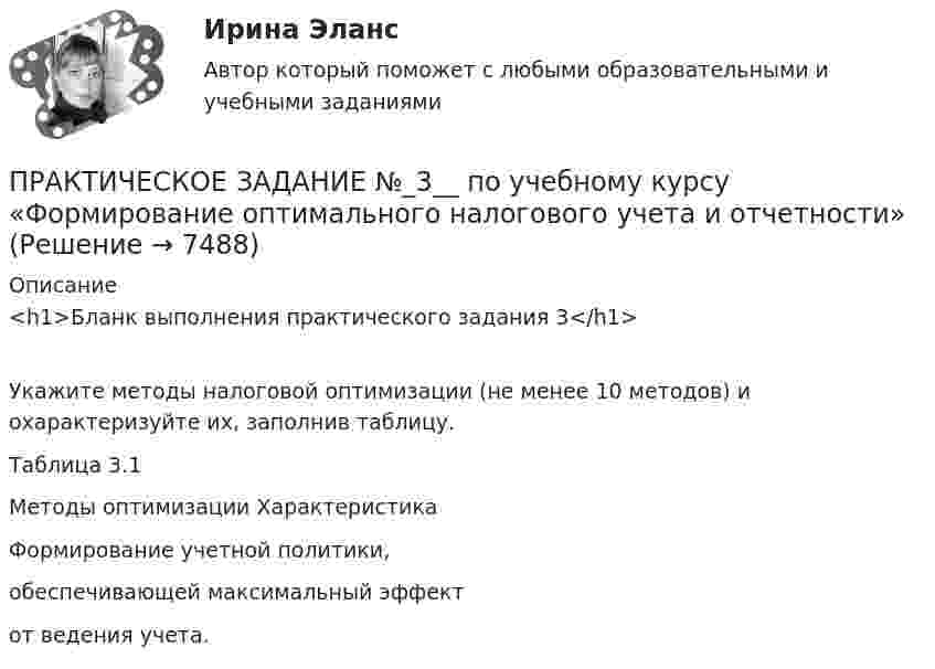      
          Описание
          <h1>Бланк выполнения практического задания 3</h1>	Укажите методы налоговой оптимизации (не менее 10 методов) и охарактеризуйте их, заполнив таблицу. Таблица 3.1Методы оптимизации                                                                ХарактеристикаФормирование учетной политики, обеспечивающей максимальный эффект от ведения учета.  
            
            
            ПРАКТИЧЕСКОЕ ЗАДАНИЕ №3 по учебному курсу «Уголовное право 1»ПРАКТИЧЕСКОЕ ЗАДАНИЕ №_3__  по учебному курсу «Формирование оптимального налогового учета и отчетности» ПРАКТИЧЕСКОЕ ЗАДАНИЕ №3 по учебному курсу «Экономика»Практическое задание №3 по учебному курсу «Электротехнологические установки» РОСДИСТАНТПрактическое задание № 3. При выполнении задания, в графе «структура (орган) исполнения», необходимо кратко назвать учреждения и орган исполнения того или иного вида наказания.ПРАКТИЧЕСКОЕ ЗАДАНИЕ № 3 «Уголовное право 2»Практическое задание №3. ЮРИДИЧЕСКАЯ ПСИХОЛОГИЯ. РОСДИСТАНТПрактическое задание №3, Налоговое право, Росдистант, ТГУПрактическое задание №3 по гражданскому праву 2 (Росдитсант)  ПРАКТИЧЕСКОЕ ЗАДАНИЕ №3  по учебному курсу «Административное право 1»ПРАКТИЧЕСКОЕ ЗАДАНИЕ № 3 по учебному курсу «Административное право 2»ПРАКТИЧЕСКОЕ ЗАДАНИЕ № 3  по учебному курсу «Гражданское право 1»ПРАКТИЧЕСКОЕ ЗАДАНИЕ № 3  по учебному курсу «Информационное право»ПРАКТИЧЕСКОЕ ЗАДАНИЕ №3  по учебному курсу «Конституционное право 1»