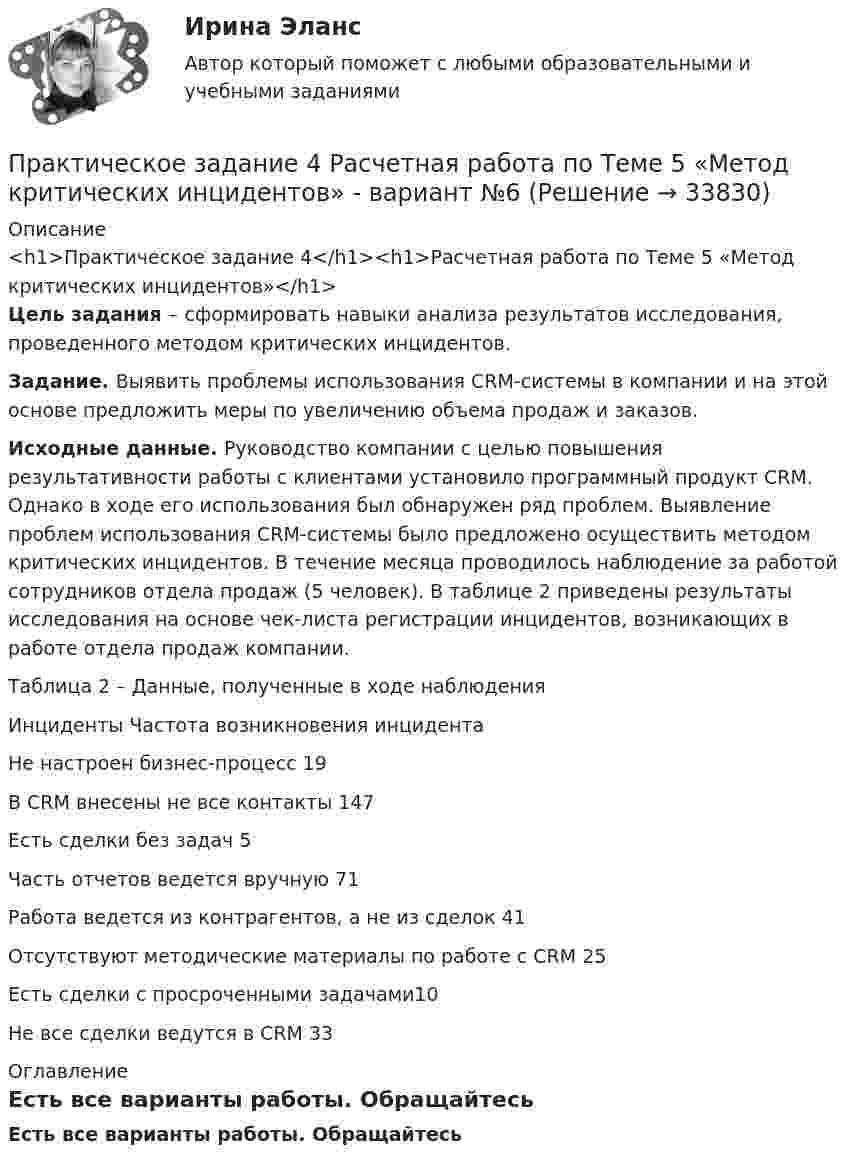     
          Описание
          <h1>Практическое задание 4</h1><h1>Расчетная работа по Теме 5 «Метод критических инцидентов»</h1> Цель задания – сформировать навыки анализа результатов исследования, проведенного методом критических инцидентов. Задание. Выявить проблемы использования CRM-системы в компании и на этой основе предложить меры по увеличению объема продаж и заказов. Исходные данные. Руководство компании с целью повышения результативности работы с клиентами установило программный продукт CRM. Однако в ходе его использования был обнаружен ряд проблем. Выявление проблем использования CRM-системы было предложено осуществить методом критических инцидентов. В течение месяца проводилось наблюдение за работой сотрудников отдела продаж (5 человек). В таблице 2 приведены результаты исследования на основе чек-листа регистрации инцидентов, возникающих в работе отдела продаж компании. Таблица 2 – Данные, полученные в ходе наблюдения  Инциденты Частота возникновения инцидента           	Не настроен бизнес-процесс 19      	В CRM внесены не все контакты 147      	Есть сделки без задач 5      	Часть отчетов ведется вручную 71      	Работа ведется из контрагентов, а не из сделок 41      	Отсутствуют методические материалы по работе с CRM 25      	Есть сделки с просроченными задачами10      	Не все сделки ведутся в CRM 33     
          Оглавление
          Есть все варианты работы. Обращайтесь   
            
            
            Практическое задание 4 Расчетная работа по Теме 5 «Метод критических инцидентов» - вариант №5Практическое задание 4 Расчетная работа по Теме 5 «Метод критических инцидентов» - вариант №6Практическое задание 4 Расчетная работа по Теме 5 «Метод критических инцидентов» - вариант №7Практическое задание 4 Расчетная работа по Теме 5 «Метод критических инцидентов» - вариант №8Практическое задание 4. Статистические функции MS ExcelПрактическое задание 4 ТГУ росдистант семейное правоПрактическое задание 4 Тема 2.3. Статистические функции MS Excelпрактическое задание 4 по международному частному правуПрактическое задание 4 Правовое регулирование антикоррупционной деятельностиПрактическое задание 4. Правовое регулирование лицензионной деятельностиПрактическое задание 4 Раздел 4 АППКК Педагогика и психология дошкольного образования. Педагогика начального образования. Воспитатель детей дошкольного возраста. Учитель начальных классов» (1170 ч.)Практическое задание 4 Расчетная работа по Теме 5 «Метод критических инцидентов» - вариант №1Практическое задание 4 Расчетная работа по Теме 5 «Метод критических инцидентов» - вариант №2Практическое задание 4 Расчетная работа по Теме 5 «Метод критических инцидентов» - вариант №3