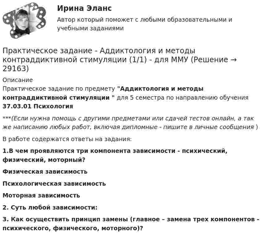      
          Описание
          Практическое задание по предмету Аддиктология и методы контраддиктивной стимуляции  для 5 семестра по направлению обучения 37.03.01 Психология***(Если нужна помощь с другими предметами или сдачей тестов онлайн, а так же написанию любых работ, включая дипломные - пишите в личные сообщения  )В работе содержатся ответы на задания:1.В чем проявляются три компонента зависимости - психический, физический, моторный? Физическая зависимостьПсихологическая зависимостьМоторная зависимость2. Суть любой зависимости: 3. Как осуществить принцип замены (главное – замена трех компонентов - психического, физического, моторного)?    
            
            
            ПРАКТИЧЕСКОЕ ЗАДАНИЕ № по учебному курсу «Уголовное право 1»Практическое задание - Аддиктология и методы контраддиктивной стимуляции (1/1) - для ММУПрактическое задание - Административное право (1/1) - для ММУПрактическое задание - Административное право (1/1) для ММУПрактическое задание - Административное право (1/1) для ММУПрактическое задание: Альтернативное природопользованиеПрактическое задание: Альтернативное природопользование Заполните необходимые ячейки таблицы соответствующими примерами, используя курс лекций, дополнительную литературу и свои творческие способности.Практическое задание №4. Статистические функции MS ExcelПРАКТИЧЕСКОЕ ЗАДАНИЕ № 4«Уголовное право 2»Практическое задание №5ПРАКТИЧЕСКОЕ ЗАДАНИЕ № 5 по учебному курсу «Информационное право»ПРАКТИЧЕСКОЕ ЗАДАНИЕ № 5  •	по учебному курсу «Управление капиталом» (наименование учебного курса)  Вариант «Рассчитайте точку безубыточности, если размер выручки от продаж»ПРАКТИЧЕСКОЕ ЗАДАНИЕ № 6  по учебному курсу «Информационное право»ПРАКТИЧЕСКОЕ ЗАДАНИЕ № 6  •	по учебному курсу «Управление капиталом»