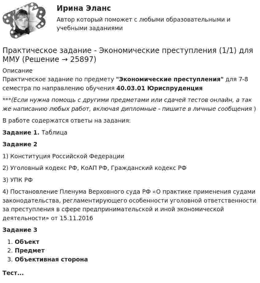      
          Описание
          Практическое задание по предмету Экономические преступления для 7-8 семестра по направлению обучения 40.03.01 Юриспруденция***(Если нужна помощь с другими предметами или сдачей тестов онлайн, а так же написанию любых работ, включая дипломные - пишите в личные сообщения  )В работе содержатся ответы на задания:Задание 1. ТаблицаЗадание 21)    Конституция Российской Федерации2)    Уголовный кодекс РФ, КоАП РФ, Гражданский кодекс РФ3)    УПК РФ4)    Постановление Пленума Верховного суда РФ «О практике применения судами законодательства, регламентирующего особенности уголовной ответственности за преступления в сфере предпринимательской и иной экономической деятельности» от 15.11.2016Задание 3   Объект   Предмет   Объективная сторонаТест...  
            
            
            Практическое задание -Экономическая теория (2/2) - для ММУПрактическое задание - Экономические преступления (1/1) для ММУПрактическое задание - Экспертиза, ревизия и контроль  - для ММУПрактическое задание - Электронный бизнес и Интернет-технологии (1/1) - для ММУПрактическое задание - Электронный бизнес и Интернет-технологии - для ММУПрактическое задание - Этика делового общения (1/1) - для ММУПрактическое задание - Этнопсихология (1/1) - для ММУПрактическое задание - Экономика средств массовой информации (1/1) - для ММУПрактическое задание - ЭКОНОМИЧЕСКАЯ  БЕЗОПАСНОСТЬ - для ММУПрактическое задание - Экономическая теория (1/1) - для ММУПрактическое задание - Экономическая теория (1/1) для ММУПрактическое задание - Экономическая теория  (1/2) - для ММУПрактическое задание - Экономическая теория (1/2) - для ММУПрактическое задание - Экономическая теория (1/2) - для ММУ