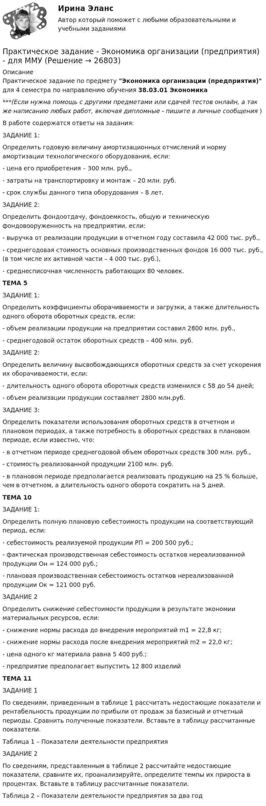      
          Описание
          Практическое задание по предмету Экономика организации (предприятия) для 4 семестра по направлению обучения 38.03.01 Экономика***(Если нужна помощь с другими предметами или сдачей тестов онлайн, а так же написанию любых работ, включая дипломные - пишите в личные сообщения  )В работе содержатся ответы на задания:	ЗАДАНИЕ 1:	Определить годовую величину амортизационных отчислений и норму амортизации технологического оборудования, если:	- цена его приобретения – 300 млн. руб., 	- затраты на транспортировку и монтаж – 20 млн. руб. 	- срок службы данного типа оборудования – 8 лет.	ЗАДАНИЕ 2:	Определить фондоотдачу, фондоемкость, общую и техническую фондовооруженность на предприятии, если:	- выручка от реализации продукции в отчетном году составила 42 000 тыс. руб., 	- среднегодовая стоимость основных производственных фондов 16 000 тыс. руб., (в том числе их активной части – 4 000 тыс. руб.), 	- среднесписочная численность работающих 80 человек.ТЕМА 5	ЗАДАНИЕ 1:	Определить коэффициенты оборачиваемости и загрузки, а также длительность одного оборота оборотных средств, если:	-                объем реализации продукции на предприятии составил 2800 млн. руб., 	- среднегодовой остаток оборотных средств – 400 млн. руб.	ЗАДАНИЕ 2:	Определить величину высвобождающихся оборотных средств за счет ускорения их оборачиваемости, если:	-                длительность одного оборота оборотных средств изменился с 58 до 54 дней; 	- объем реализации продукции составляет 2800 млн.руб.	ЗАДАНИЕ 3:	Определить показатели использования оборотных средств в отчетном и плановом периодах, а также потребность в оборотных средствах в плановом периоде, если известно, что:	- в отчетном периоде среднегодовой объем оборотных средств 300 млн. руб.,  	- стоимость реализованной продукции 2100 млн. руб. 	- в плановом периоде предполагается реализовать продукцию на 25 % больше, чем в отчетном, а длительность одного оборота сократить на 5 дней. ТЕМА 10	ЗАДАНИЕ 1: 	Определить полную плановую себестоимость продукции на соответствующий период, если: 	- себестоимость реализуемой продукции РП = 200 500 руб.; 	- фактическая производственная себестоимость остатков нереализованной продукции Он = 124 000 руб.; 	- плановая производственная себестоимость остатков нереализованной продукции Ок = 121 000 руб. 	ЗАДАНИЕ 2	Определить снижение себестоимости продукции в результате экономии материальных ресурсов, если: 	- снижение нормы расхода до внедрения мероприятий m1 = 22,8 кг; 	- снижение нормы расхода после внедрения мероприятий m2 = 22,0 кг; 	- цена одного кг материала равна 5 400 руб.; 	- предприятие предполагает выпустить 12 800 изделийТЕМА 11	ЗАДАНИЕ 1	По сведениям, приведенным в таблице 1 рассчитать недостающие показатели и рентабельность продукции по прибыли от продаж за базисный и отчетный периоды. Сравнить полученные показатели. Вставьте в таблицу рассчитанные показатели. Таблица 1 – Показатели деятельности предприятия	ЗАДАНИЕ 2	По сведениям, представленным в таблице 2 рассчитайте недостающие показатели, сравните их, проанализируйте, определите темпы их прироста в процентах. Вставьте в таблицу рассчитанные показатели. Таблица 2 – Показатели деятельности предприятия за два год  
            
            
            Практическое задание - Экономика организации (предприятия) (1/1) - для ММУПрактическое задание - Экономика организации (предприятия) - для ММУПрактическое задание - Экономика средств массовой информации  (1/1) - для ММУПрактическое задание - Экономика средств массовой информации (1/1) - для ММУПрактическое задание - ЭКОНОМИЧЕСКАЯ  БЕЗОПАСНОСТЬ - для ММУПрактическое задание - Экономическая теория (1/1) - для ММУПрактическое задание - Экономическая теория (1/1) для ММУПрактическое задание - ЭКОЛОГИЧЕСКОЕ ПРАВО (1/2) для ММУПрактическое задание - Экология (1/1) - для ММУПрактическое задание - ЭКОНОМЕТРИКА - для ММУПрактическое задание - Экономика (1/1) - для ММУПрактическое задание - Экономика (1/1) для ММУПрактическое задание - Экономика и оценка недвижимости - для ММУПрактическое задание - Экономика и социология труда (1/1) - для ММУ