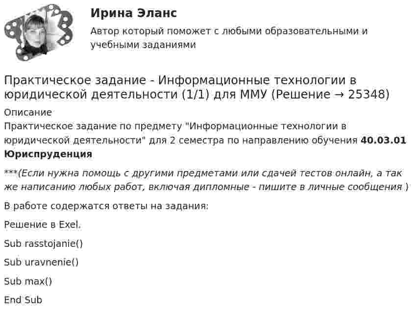      
          Описание
          Практическое задание по предмету Информационные технологии в юридической деятельности для 2 семестра по направлению обучения 40.03.01 Юриспруденция***(Если нужна помощь с другими предметами или сдачей тестов онлайн, а так же написанию любых работ, включая дипломные - пишите в личные сообщения  )В работе содержатся ответы на задания:Решение в Exel.Sub rasstojanie()Sub uravnenie()Sub max()End Sub  
            
            
            Практическое задание - Информационные технологии в экономике (1/1) для ММУПрактическое задание - Информационные технологии в юридической деятельности (1/1) для ММУПрактическое задание - Информационные технологии для перевода (1/1) - для ММУПрактическое задание - Информационные технологии для перевода (1/1) - для ММУПрактическое задание - История  (1/1) - для ММУПрактическое задание - История (1/1) - для ММУПрактическое задание - История (1/1) - для ММУПрактическое задание и все тесты ОБЖ СибУПКПрактическое задание (индивидуальное) к программе «Технологии ведения тренинга»Практическое задание Инновационный менеджмент (Решено на 95 баллов)Практическое задание Информационные технологииПрактическое задание - Информационные технологии в лингвистике  (1/1) - для ММУПрактическое задание - Информационные технологии в менеджменте  (1/1) - для ММУПрактическое задание - Информационные технологии в психологии (1/1) - для ММУ