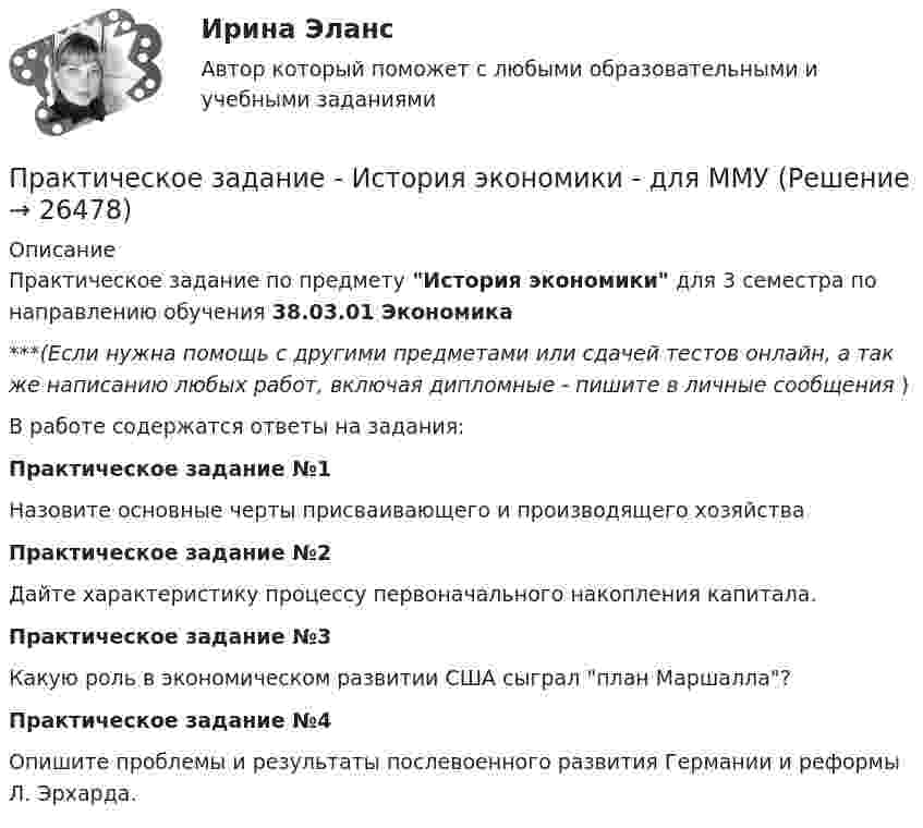      
          Описание
          Практическое задание по предмету История экономики для 3 семестра по направлению обучения 38.03.01 Экономика***(Если нужна помощь с другими предметами или сдачей тестов онлайн, а так же написанию любых работ, включая дипломные - пишите в личные сообщения  )В работе содержатся ответы на задания:Практическое задание №1Назовите основные черты присваивающего и производящего хозяйстваПрактическое задание №2Дайте характеристику процессу первоначального накопления капитала.Практическое задание №3Какую роль в экономическом развитии США сыграл план Маршалла?Практическое задание №4Опишите проблемы и результаты послевоенного развития Германии и реформы Л. Эрхарда.  
            
            
            Практическое задание - История России (1/1) - для ММУПрактическое задание - История экономики - для ММУПрактическое задание - История экономических учений (1/1) - для ММУПрактическое задание - История экономических учений (1/1) - для ММУПрактическое задание - История экономических учений - для ММУПрактическое задание . Итак, в действительности, видимое положение звезды оказывается смещенным относительно истинного на некоторый угол. Вектор скорости Земли все время поворачивается в плоскости орбиты, вследствие чего ось телескопа тоже поворачивается, описывая конус вокруг истинного направления на звезду. Соответственно видиПрактическое задание . Итак, в действительности, видимое положение звезды оказывается смещенным относительно истинного на некоторый угол. Вектор скорости Земли все время поворачивается в плоскости орбиты, вследствие чего ось телескопа тоже поворачивается, описывая конус вокруг истинного направления на звезду. Соответственно видимое положение звезды на небесной сфере описывает окружностьмое положение звезды на небесной сфере описывает окружностьПрактическое задание (казус о принятии закона, устраняющего преступность)Практическое задание - История отечественной  литературы (3/6) - для ММУПрактическое задание - История отечественной литературы  (4/6) - для ММУПрактическое задание - История отечественной литературы (5/6) - для ММУПрактическое задание - История отечественной литературы (6/6) - для ММУПрактическое задание - История отечественной литературы (6/6) - для ММУПрактическое задание - История психологии (1/1) - для ММУПрактическое задание - ИСТОРИЯ ПСИХОЛОГИИ (1/1) - для ММУ