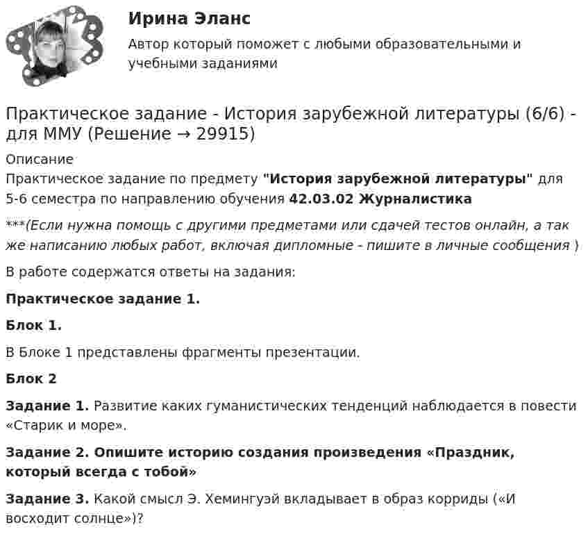      
          Описание
          Практическое задание по предмету История зарубежной литературы для 5-6 семестра по направлению обучения 42.03.02 Журналистика***(Если нужна помощь с другими предметами или сдачей тестов онлайн, а так же написанию любых работ, включая дипломные - пишите в личные сообщения  )В работе содержатся ответы на задания:Практическое задание 1.Блок 1.В Блоке 1 представлены фрагменты презентации.Блок 2Задание 1. Развитие каких гуманистических тенденций наблюдается в повести «Старик и море».Задание 2. Опишите историю создания произведения «Праздник, который всегда с тобой»Задание 3. Какой смысл Э. Хемингуэй вкладывает в образ корриды («И восходит солнце»)?  
            
            
            Практическое задание - История зарубежной литературы  (4/6) - для ММУПрактическое задание - История зарубежной литературы (6/6) - для ММУПрактическое задание - История зарубежной литературы (6/6) - для ММУПрактическое задание - История и введение в спецфилологию  (1/1) - для ММУПрактическое задание - История и география стран английского языка  (Соединенные штаты Америки) (1/1) - для ММУПрактическое задание - История и культура стран английского языка (Англия) (1/1) - для ММУПрактическое задание - История мировых цивилизаций (1/1) - для ММУПрактическое задание - История (1/1) - для ММУПрактическое задание - История (1/1) - для ММУПрактическое задание - История (1/1) - для ММУПрактическое задание - История (1/1) - для ММУПрактическое задание - История государства и права зарубежных стран (1/1) для ММУПрактическое задание  - История государственного управления (1/1) - для ММУПрактическое задание - История зарубежной литературы (1/1) - для ММУ