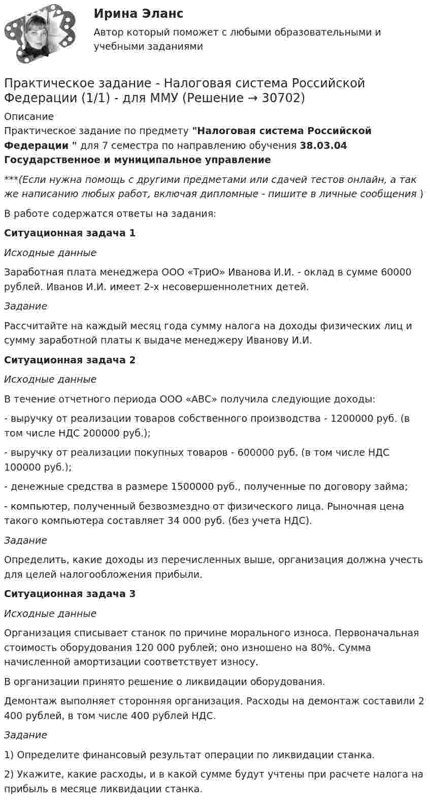      
          Описание
          Практическое задание по предмету Налоговая система Российской Федерации  для 7 семестра по направлению обучения 38.03.04 Государственное и муниципальное управление***(Если нужна помощь с другими предметами или сдачей тестов онлайн, а так же написанию любых работ, включая дипломные - пишите в личные сообщения  )В работе содержатся ответы на задания:Ситуационная задача 1Исходные данные	Заработная плата менеджера ООО «ТриО» Иванова И.И. - оклад в сумме 60000 рублей. Иванов И.И. имеет 2-х несовершеннолетних детей.Задание	 Рассчитайте на каждый месяц года сумму налога на доходы физических лиц и сумму заработной платы к выдаче менеджеру Иванову И.И.Ситуационная задача 2Исходные данные	 В течение отчетного периода ООО «АВС» получила следующие доходы:	- выручку от реализации товаров собственного производства - 1200000 руб. (в том числе НДС 200000 руб.);	- выручку от реализации покупных товаров - 600000 руб. (в том числе НДС 100000 руб.);	- денежные средства в размере 1500000 руб., полученные по договору займа;	- компьютер, полученный безвозмездно от физического лица. Рыночная цена такого компьютера составляет 34 000 руб. (без учета НДС).Задание 	Определить, какие доходы из перечисленных выше, организация должна учесть для целей налогообложения прибыли.Ситуационная задача 3Исходные данные	Организация списывает станок по причине морального износа. Первоначальная стоимость оборудования 120 000 рублей; оно изношено на 80%. Сумма начисленной амортизации соответствует износу. 	В организации принято решение о ликвидации оборудования.	Демонтаж выполняет сторонняя организация. Расходы на демонтаж составили 2 400 рублей, в том числе 400 рублей НДС. Задание	1) Определите финансовый результат операции по ликвидации станка.	2) Укажите, какие расходы, и в какой сумме будут учтены при расчете налога на прибыль в месяце ликвидации станка.   
            
            
            Практическое задание Налоги и Налогообложение. ТГУ ( РОСДИСТАНТ) Практическое задание - Налоговая система Российской Федерации  (1/1) - для ММУПрактическое задание - Налоговое право (1/1) - для ММУПрактическое задание (на примере ПАО «Ростелеком»)Практическое задание - Наследственное право (1/1) для ММУПрактическое задание - Наследственное право (1/1) для ММУПрактическое задание на тему «Объектно-ориентированное программирование: создание программ с GUI-интерфейсом»Практическое задание - Методы принятия управленческих решений - для ММУПрактическое задание. Механика жидкости и газа. Расчет простейшего эжектораПрактическое задание - Микроэкономика (1/1) - для ММУПрактическое задание - Мировая экономика и международные экономические отношения (1/1) - для ММУПрактическое задание - Моделирование экономических процессов - для ММУПрактическое задание - Моделирование экономических процессов - для ММУПрактическое задание - Муниципальное право (1/1) - для ММУ