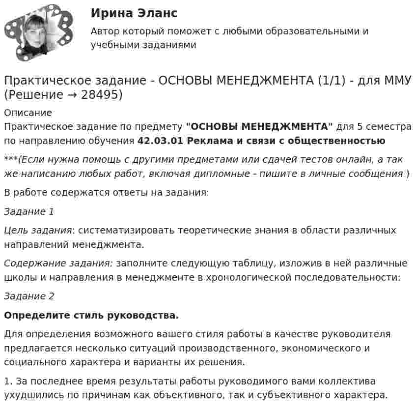      
          Описание
          Практическое задание по предмету ОСНОВЫ МЕНЕДЖМЕНТА для 5 семестра по направлению обучения 42.03.01 Реклама и связи с общественностью***(Если нужна помощь с другими предметами или сдачей тестов онлайн, а так же написанию любых работ, включая дипломные - пишите в личные сообщения  )В работе содержатся ответы на задания:Задание 1 Цель задания: систематизировать теоретические знания в облас­ти различных направлений менеджмента. Содержание задания: заполните следующую таблицу, изложив в ней различные школы и направления в менеджменте в хронологи­ческой последовательности: Задание 2 Определите стиль руководства.	Для определения возможного вашего стиля работы в качестве руководителя предлагается несколько ситуаций производственного, экономического и социального характера и варианты их решения.	1. За последнее время результаты работы руководимого вами коллектива ухудшились по причинам как объективного, так и субъ­ективного характера.  
            
            
            Практическое задание - Основы межкультурной коммуникации (1/1) - для ММУПрактическое задание - ОСНОВЫ МЕНЕДЖМЕНТА (1/1) - для ММУПрактическое задание - Основы нейропсихологии (1/1) - для ММУПрактическое задание - Основы организации труда - для ММУПрактическое задание - Основы патопсихологии (1/1) - для ММУПрактическое задание - Основы патопсихологии (1/1) - для ММУПрактическое задание Основы психиатрииПрактическое задание - Организация работы редакции: газета, радио, телевидение (1/1) - для ММУПрактическое задание - Основы бизнеса (1/1) - для ММУПрактическое задание - Основы государственного и муниципального управления (1/2) - для ММУПрактическое задание - Основы делопроизводства и документооборот (1/1) - для ММУПрактическое задание - Основы делопроизводства и документооборот - для ММУПрактическое задание - Основы журналисткой деятельности  (1/3) - для ММУПрактическое задание - Основы журналисткой деятельности (3/3) - для ММУ