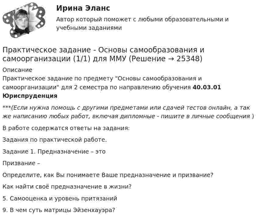      
          Описание
          Практическое задание по предмету Основы самообразования и самоорганизации для 2 семестра по направлению обучения 40.03.01 Юриспруденция***(Если нужна помощь с другими предметами или сдачей тестов онлайн, а так же написанию любых работ, включая дипломные - пишите в личные сообщения  )В работе содержатся ответы на задания:Задания по практической работе.Задание 1. Предназначение – этоПризвание –Определите, как Вы понимаете Ваше предназначение и призвание?Как найти своё предназначение в жизни?5.  Самооценка и уровень притязаний9. В чем суть матрицы Эйзенхауэра?  
            
            
            Практическое задание - Основы самообразования и самоорганизации (1/1) - для ММУПрактическое задание - Основы самообразования и самоорганизации (1/1) для ММУПрактическое задание - ОСНОВЫ САМООБРАЗОВАНИЯ И САМООРГАНИЗАЦИИ - для ММУПрактическое задание - Основы языкознания (1/2) - для ММУПрактическое задание - Основы языкознания (2/2) - для ММУПрактическое задание - Особенности работы конвергентной редакции (1/1) - для ММУПрактическое задание - ОЦЕНКА И УПРАВЛЕНИЕ СТОИМОСТЬЮ ОРГАНИЗАЦИИ (1/1) - для ММУПрактическое задание - Основы патопсихологии (1/1) - для ММУПрактическое задание Основы психиатрииПрактическое задание - Основы психиатрии (1/1) - для ММУПрактическое задание - Основы самообразования и самоорганизации  (1/1) - для ММУПрактическое задание - Основы самообразования и самоорганизации  (1/1) - для ММУПрактическое задание - Основы самообразования и самоорганизации  (1/1) - для ММУПрактическое задание - Основы самообразования и самоорганизации (1/1) - для ММУ