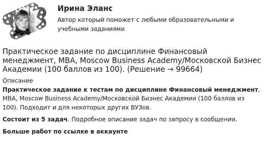      
            Описание
            Практическое задание к тестам по дисциплине Финансовый менеджмент, MBA, Moscow Business Academy/Московской Бизнес Академии (100 баллов из 100). Подходит и для некоторых других ВУЗов.Состоит из 5 задач. Подробное описание задач по запросу в сообщении.Больше работ по ссылке в аккаунте    
            
            
            Практическое задание по дисциплине Финансовый менеджментПрактическое задание по дисциплине Финансовый менеджмент, MBA, Moscow Business Academy/Московской Бизнес Академии (100 баллов из 100).Практическое задание по дисциплине  «Экономическая теория»Практическое задание: Подходы к охране биосферы Заполните таблицу соответствующими примерами и утверждениями, используя курс лекций, дополнительную литературу, ваш поиск и свои творческие способностиПрактическое задание: Подходы к охране биосферы Заполните таблицу соответствующими примерами и утверждениями, используя курс лекций, дополнительную литературу, ваш поиск и свои творческие способности.Практическое задание: Подходы к охране биосферы Заполните таблицу соответствующими примерами и утверждениями, используя курс лекций, дополнительную литературу, ваш поиск и свои творческие способности.. 2практическое задание по земельному правуПрактическое задание по дисциплине Управление маркетингом,  Moscow Business Academy/Московской Бизнес АкадемииПрактическое задание по дисциплине  «Управление проектами»Практическое задание по дисциплине Управление проектами, MBA, Moscow Business Academy/Московской Бизнес Академии (92 балла из 100)Практическое задание по дисциплине «Управление человеческими ресурсами»Практическое задание по дисциплине Управление человеческими ресурсами, MBA, Moscow Business Academy/Московской Бизнес Академии (93 балла из 100)Практическое задание по дисциплине «Управленческие задачи и управленческие решения»Практическое задание по дисциплине «Финансовый менеджмент»