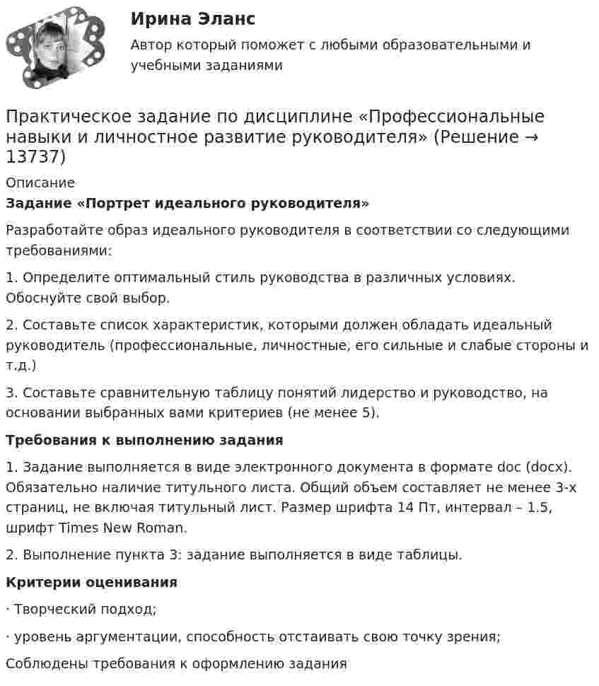      
          Описание
          Задание «Портрет идеального руководителя»	Разработайте образ идеального руководителя в соответствии со следующими требованиями:1.    Определите оптимальный стиль руководства в различных условиях. Обоснуйте свой выбор.2.    Составьте список характеристик, которыми должен обладать идеальный руководитель (профессиональные, личностные, его сильные и слабые стороны и т.д.)3.    Составьте сравнительную таблицу понятий лидерство и руководство, на основании выбранных вами критериев (не менее 5).Требования к выполнению задания	1. Задание выполняется в виде электронного документа в формате doc (docx). Обязательно наличие титульного листа. Общий объем составляет не менее 3-х страниц, не включая титульный лист. Размер шрифта 14 Пт, интервал – 1.5, шрифт Times New Roman.	2. Выполнение пункта 3: задание выполняется в виде таблицы.Критерии оценивания·       Творческий подход;·       уровень аргументации, способность отстаивать свою точку зрения;Соблюдены требования к оформлению задания   
            
            
            Практическое задание по дисциплине  «Правоведение»Практическое задание по дисциплине  «Профессиональные навыки и личностное развитие руководителя»Практическое задание по дисциплине Профессиональные навыки и личностное развитие руководителя, MBA, Moscow Business Academy/Московской Бизнес Академии. Практическое задание по дисциплине  «Социология»Практическое задание по дисциплине  «Стратегический менеджмент»  SWOT-анализ организацииПрактическое задание по дисциплине  «Теория отраслевых рынков»Практическое задание по дисциплине  «Теория финансов»Практическое задание по дисциплине  «Макроэкономика»Практическое задание по дисциплине  «Макроэкономика»Практическое задание по дисциплине  «Операционный менеджмент»Практическое задание по дисциплине Операционный менеджмент, Moscow Business Academy/Московской Бизнес Академии (98 баллов из 100)Практическое задание по дисциплине «Организационное поведение»Практическое задание по дисциплине Основы менеджмента, Moscow Business Academy/Московской Бизнес АкадемииПрактическое задание по дисциплине  «Основы менеджмента»  Эссе по теме:  «Мотивация деятельности в менеджменте»